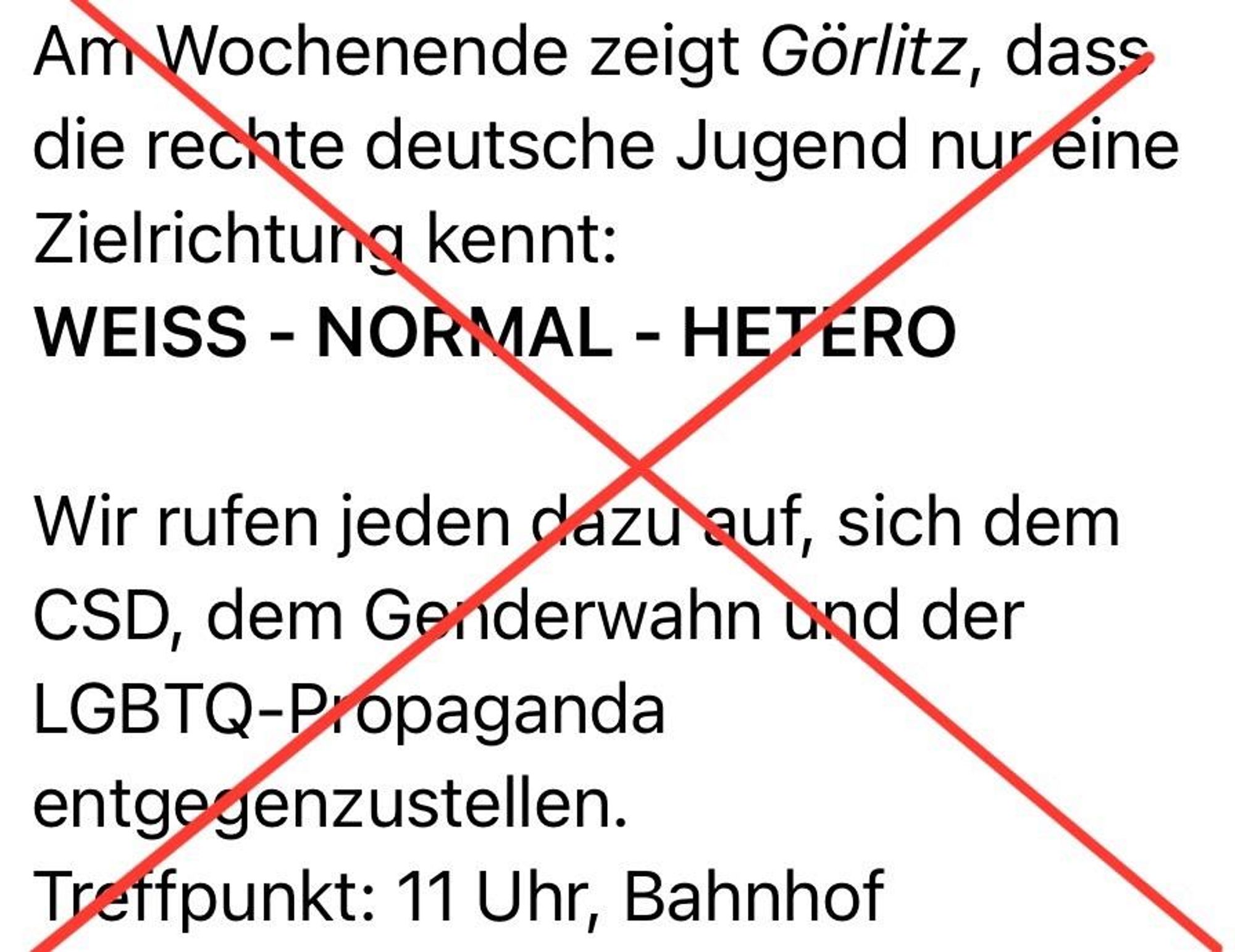 Am Wochenende zeigt Görlitz, dass die rechte deutsche Jugend nur eine Zielrichtung kennt:
WEISS - NORMAL - HETERO
Wir rufen jeden dazu auf, sich dem CSD, dem Genderwahn und der LGBTQ-Propaganda entgegenzustellen.
Treffpunkt: 11 Uhr, Bahnhof