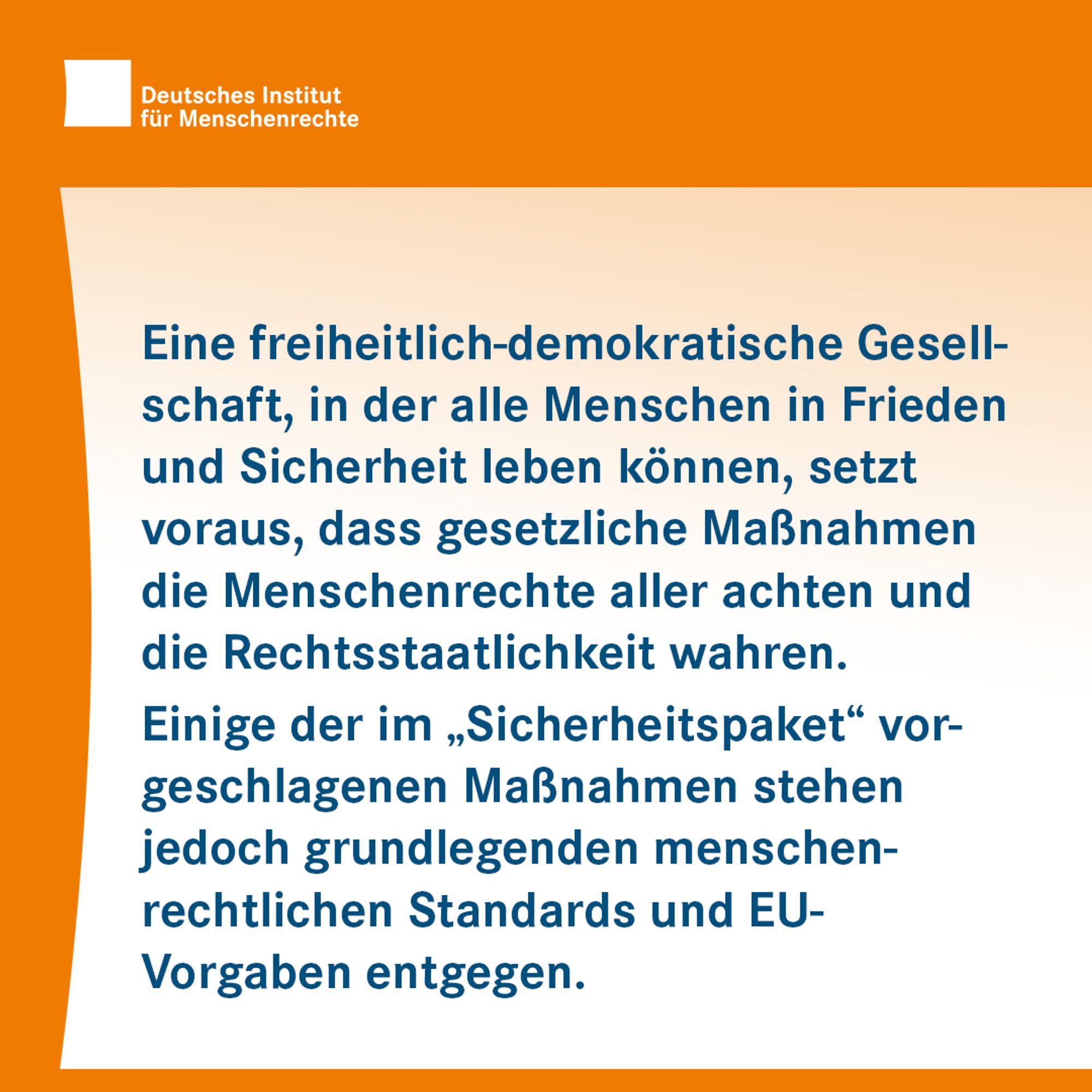 Textkachel: Eine freiheitlich-demokratische Gesellschaft, in der alle Menschen in Frieden und in Sicherheit leben können, setzt voraus, dass gesetzliche Maßnahmen die Menschenrechte aller achten und die Rechtsstaatlichkeit wahren. Einige der im "Sicherheitspaket" vorgeschlagenen Maßnahmen stehen jedoch grundlegenden menschenrechtlichen Standards und EU-rechtlichen Vorgaben entgegen.