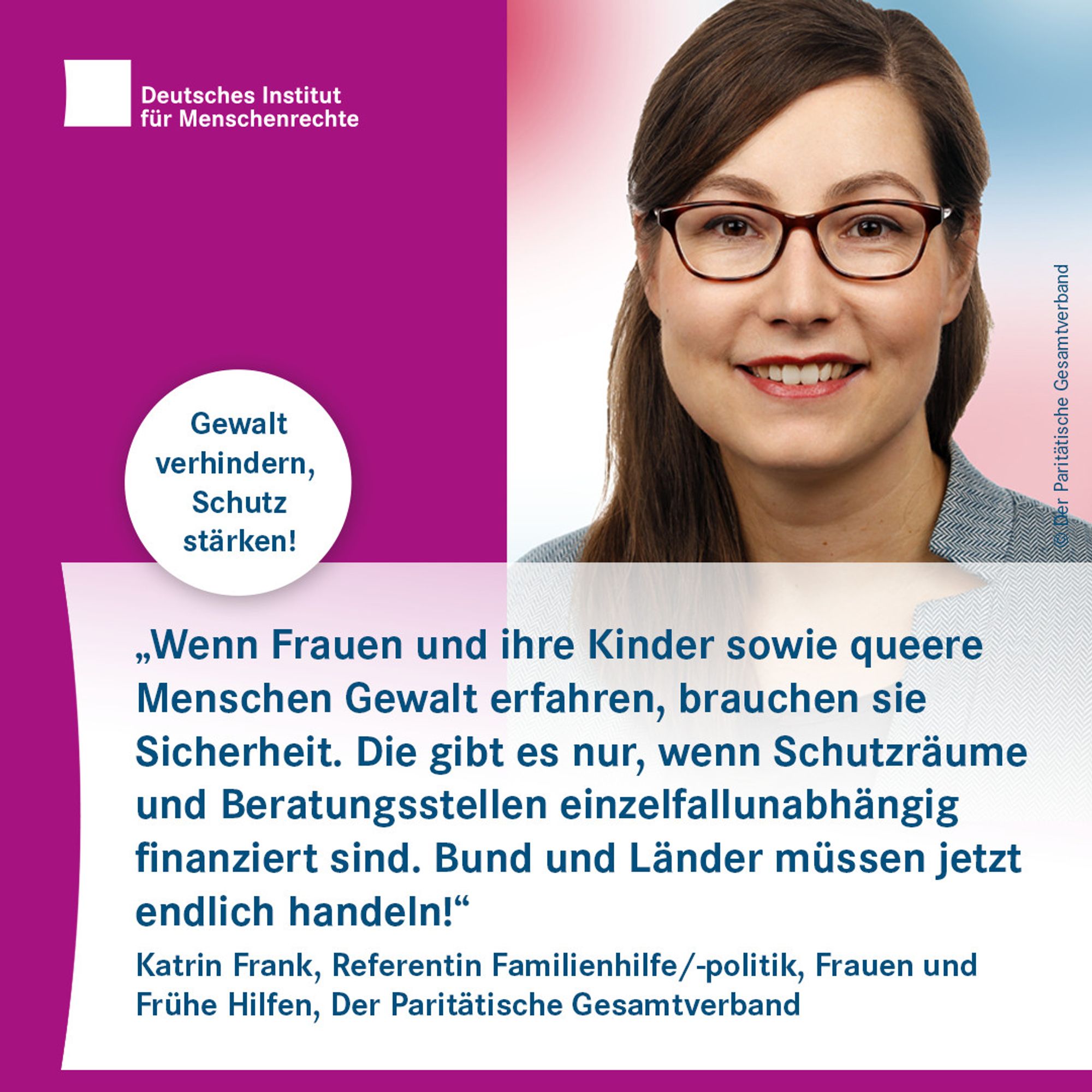 Porträtfoto mit dem Text: "Wenn Frauen und ihre Kinder sowie queere Menschen Gewalt erfahren, brauchen sie Sicherheit. Die gibt es nur, wenn Schutzräume und Beratungsstellen einzelfallunabhängig finanziert sind. Bund und Länder müssen jetzt endlich handeln!" Katrin Frank, Referentin Familienhilfe/-politik, Frauen und Frühe Hilfen, Der Paritätische Gesamtverband