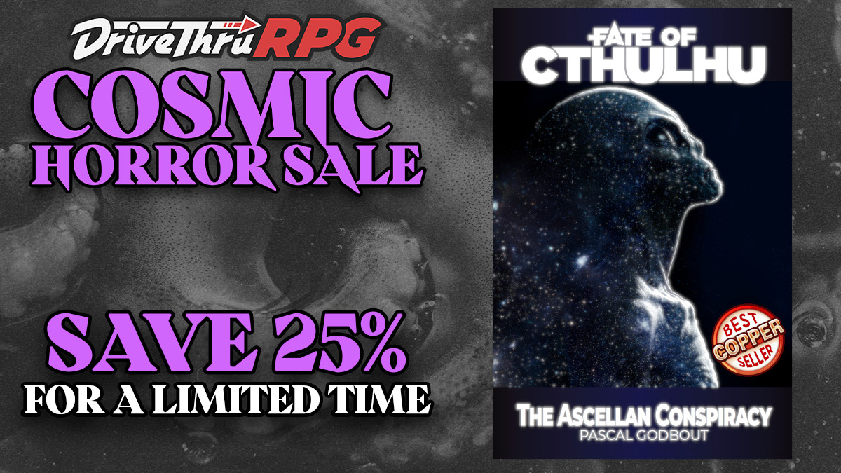 DriveThruRPG Cosmic Horror Sale - Save 25% for a limited time.

On the right side, cover of Fate of Cthulhu- The Ascellan Conspiracy by Pascal Godbout, with an alien in the void of space gazing upward.