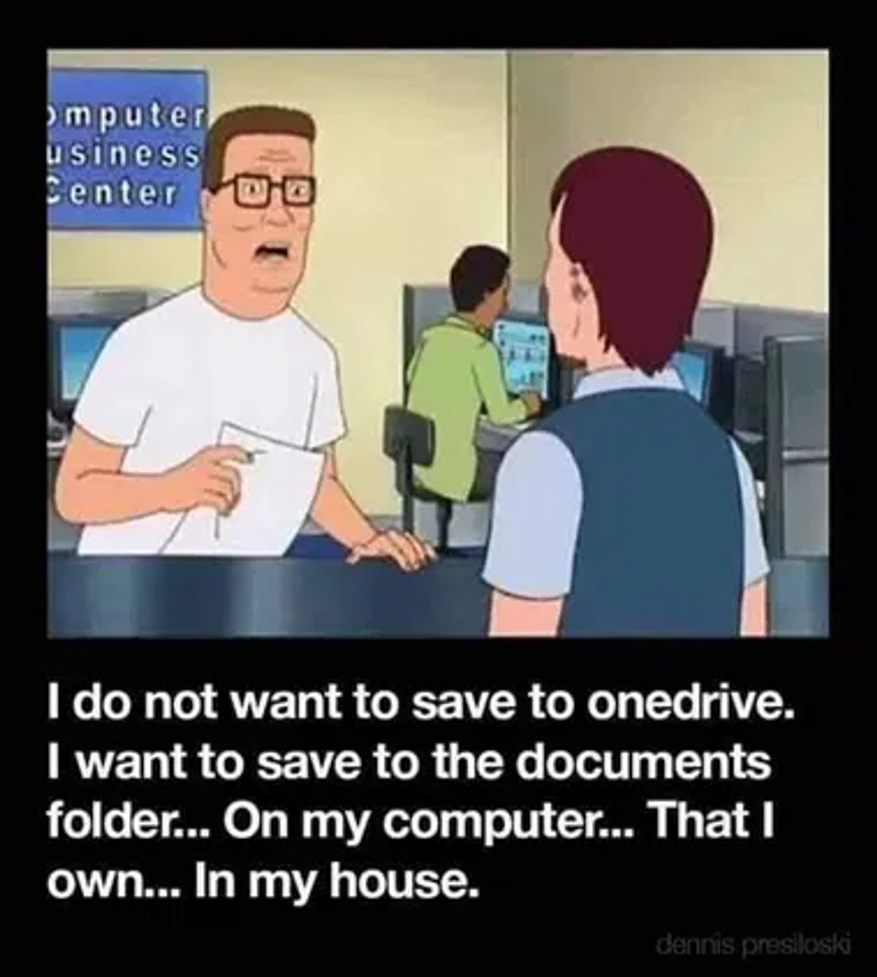 Hank hill stands at a counter in a store called "Computer Business Center". he explains to an employee "I do not want to save to Onedrive. I want to save to the documents folder... On my computer... that I own... In my house." 

Credit is given to Dennis Presiloski