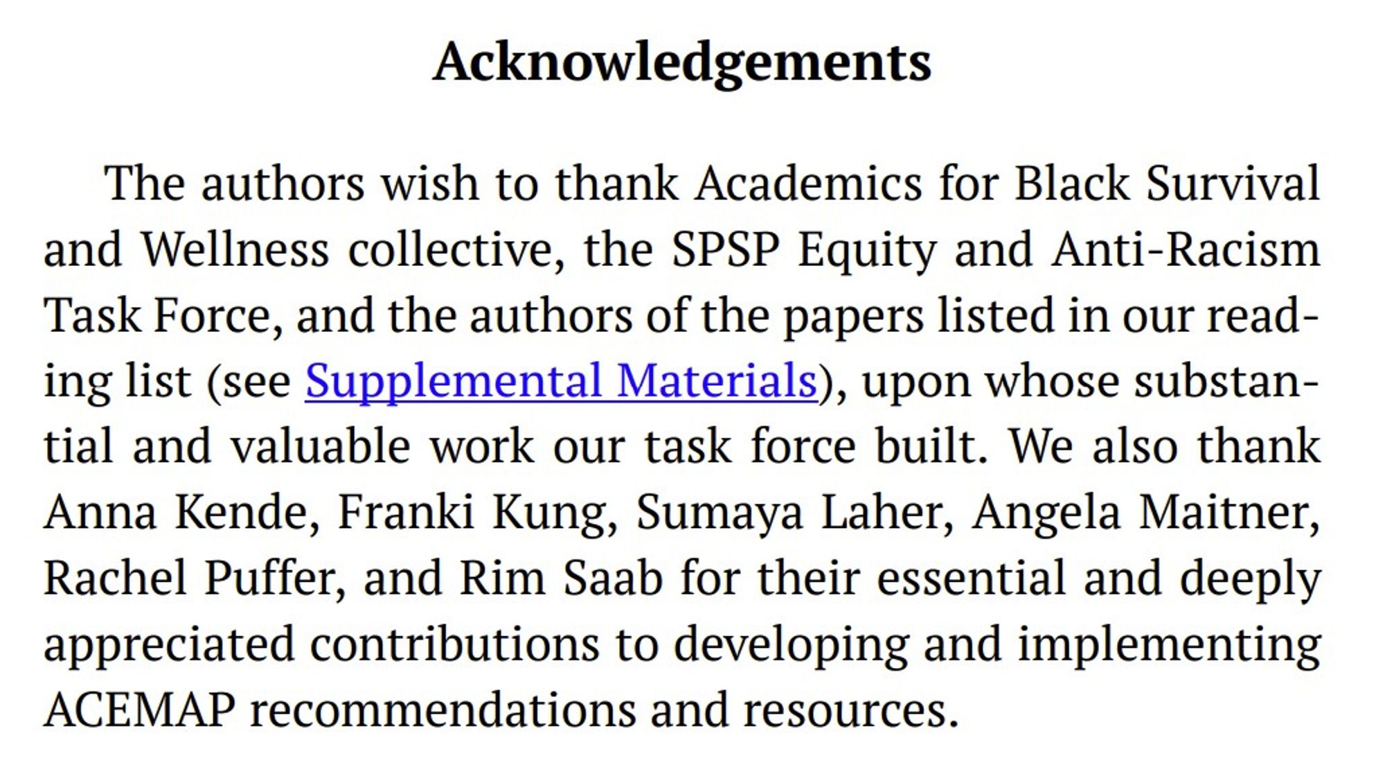 Acknowledgements
The authors wish to thank Academics for Black Survival and Wellness collective, the SPSP Equity and Anti-Racism Task Force, and the authors of the papers listed in our reading list (see Supplemental Materials), upon whose substantial and valuable work our task force built. We also thank Anna Kende, Franki Kung, Sumaya Laher, Angela Maitner, Rachel Puffer, and Rim Saab for their essential and deeply appreciated contributions to developing and implementing ACEMAP recommendations and resources.