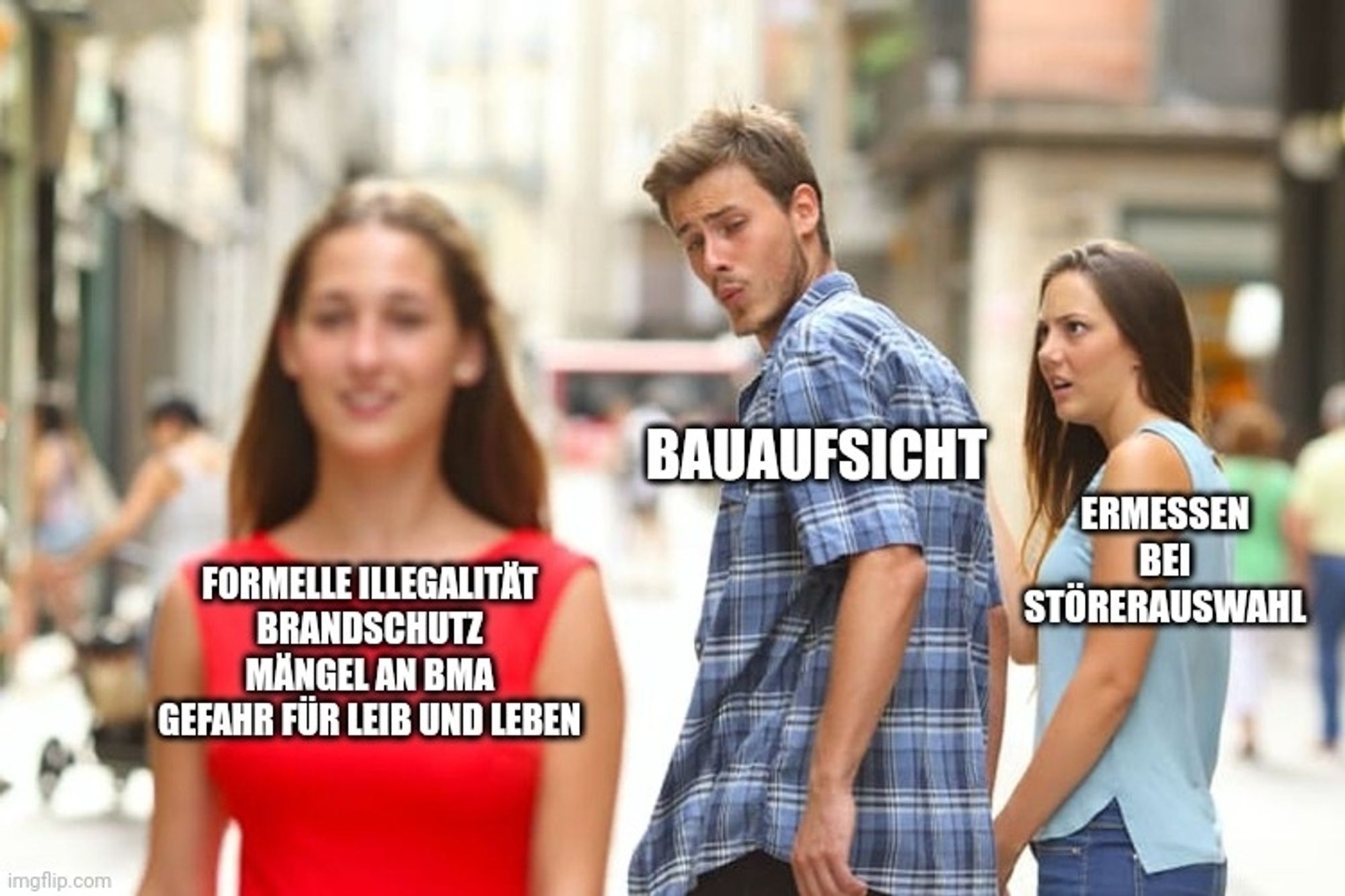 Distracted Boyfriend Meme; Mann schaut einer Frau hinterher, die Freundin des Mannes guckt ihn empört an

Caption des Mannes: "Bauaufsicht"
Caption der Frau: "Formelle Illegalität - Brandschutz - Mängel an BMA - Gefahr für Leib und Leben"
Caption der Freundin: "Ermessen bei Störerauswahl"