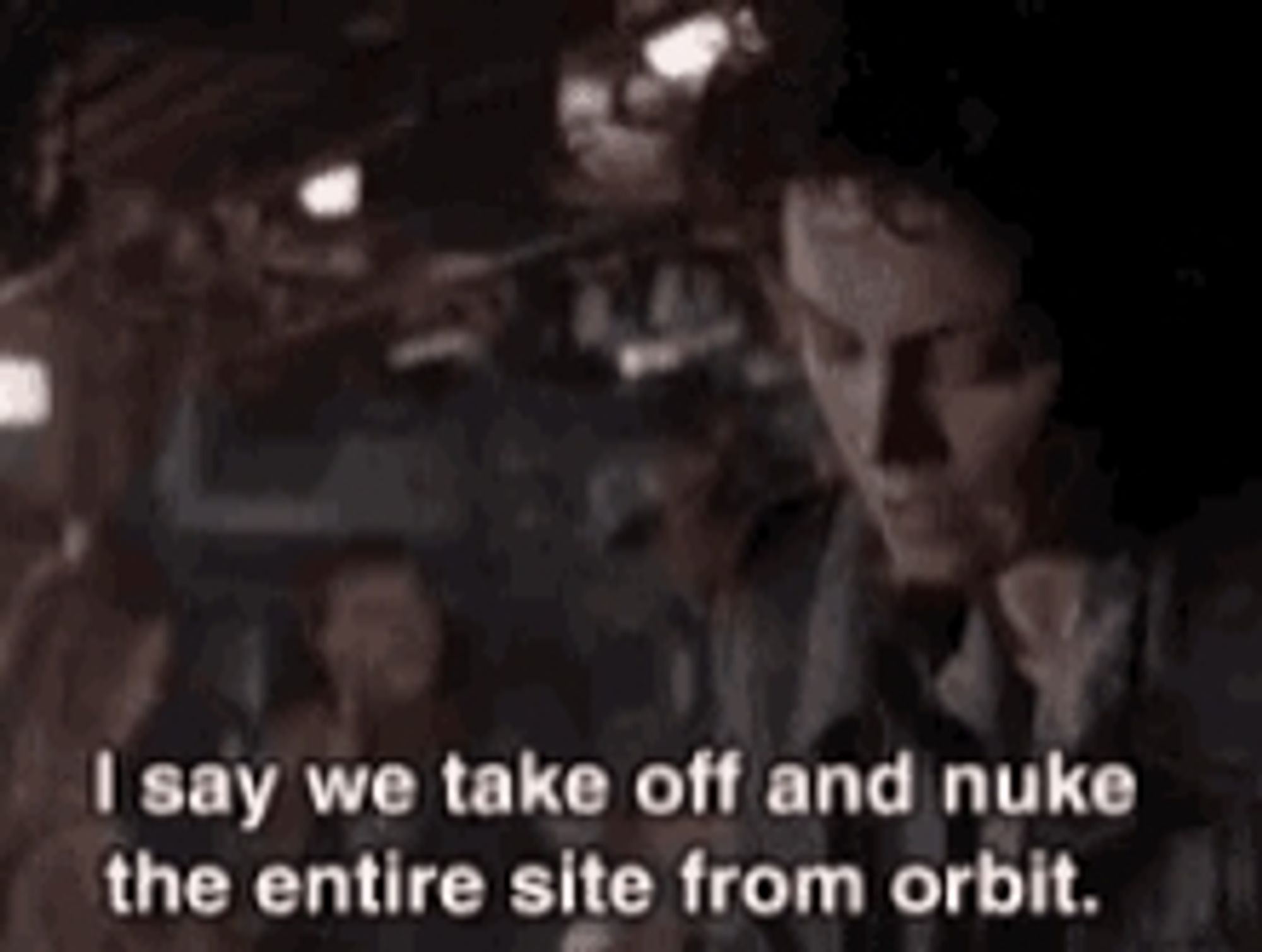 Ellen Ripley suggesting we take off and nuke the entire site from orbit.