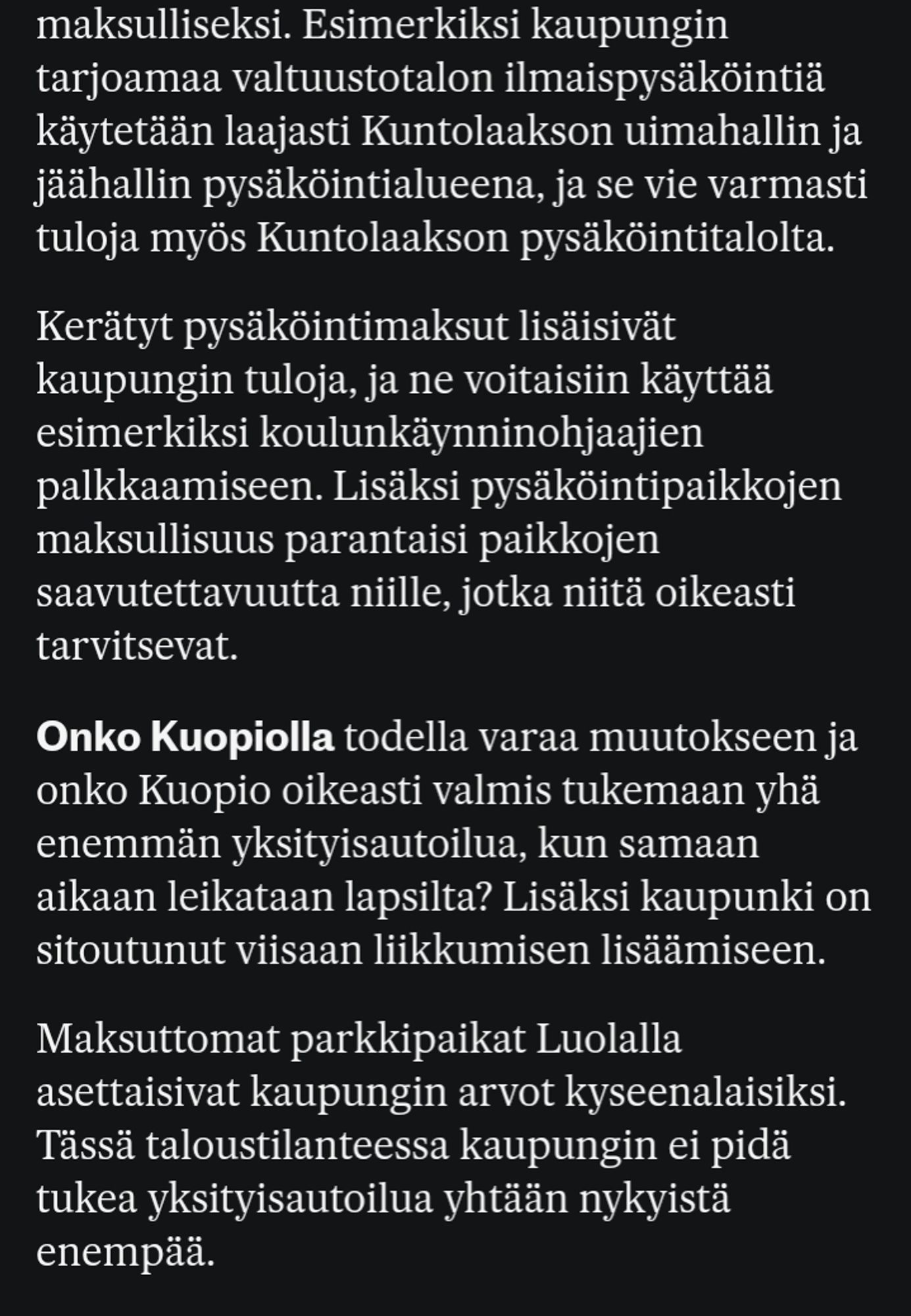 "Kerätyt pysäköintimaksut lisäisivät kaupungin tuloja..Lisäksi pysäköintipaikkojen maksullisuus parantaisi paikkojen saatavuutta niille, jotka niitä oikeasti tarvitsevat..Tässä taloustilanteessa kaupungin ei pidä tukea yksityisautoilua yhtään nykyistä enempää."