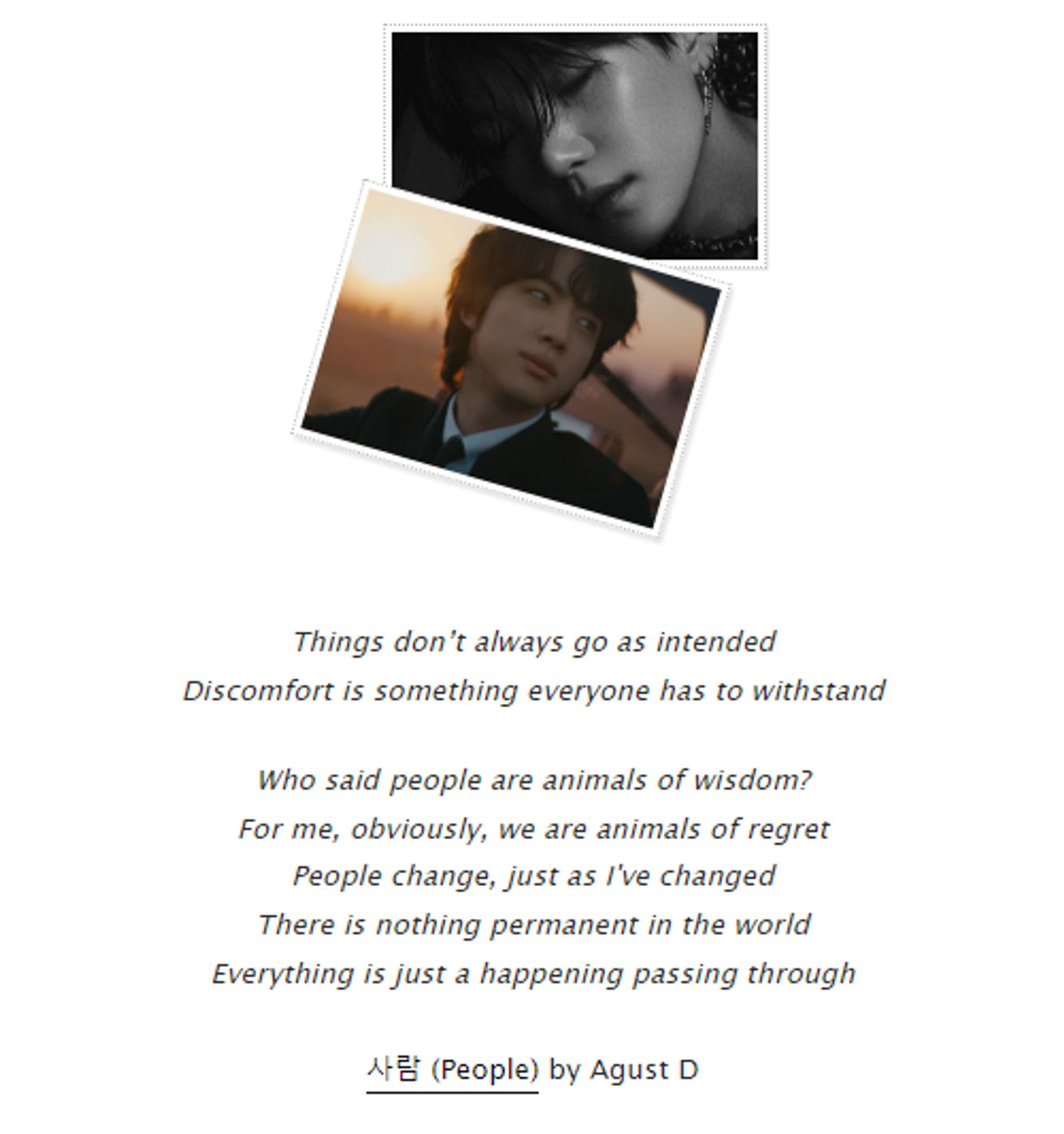 Two moody pictures, one of Yoongi and one of Jin, are presented dramatically stacked upon one another with small white frames. Beneath them are lyrics: 'Things don't always go as intended. Discomfor tis something everyone has to withstand'. There's a line break, then more lyrics: 'Who said people are animals of wisdom? For me, obviously, we are animals of regret. People change, just as I've changed. There is nothing permanent in the world. Everything is just a happening passing through.' The lrycis are from 사람 (People) by Agust D.