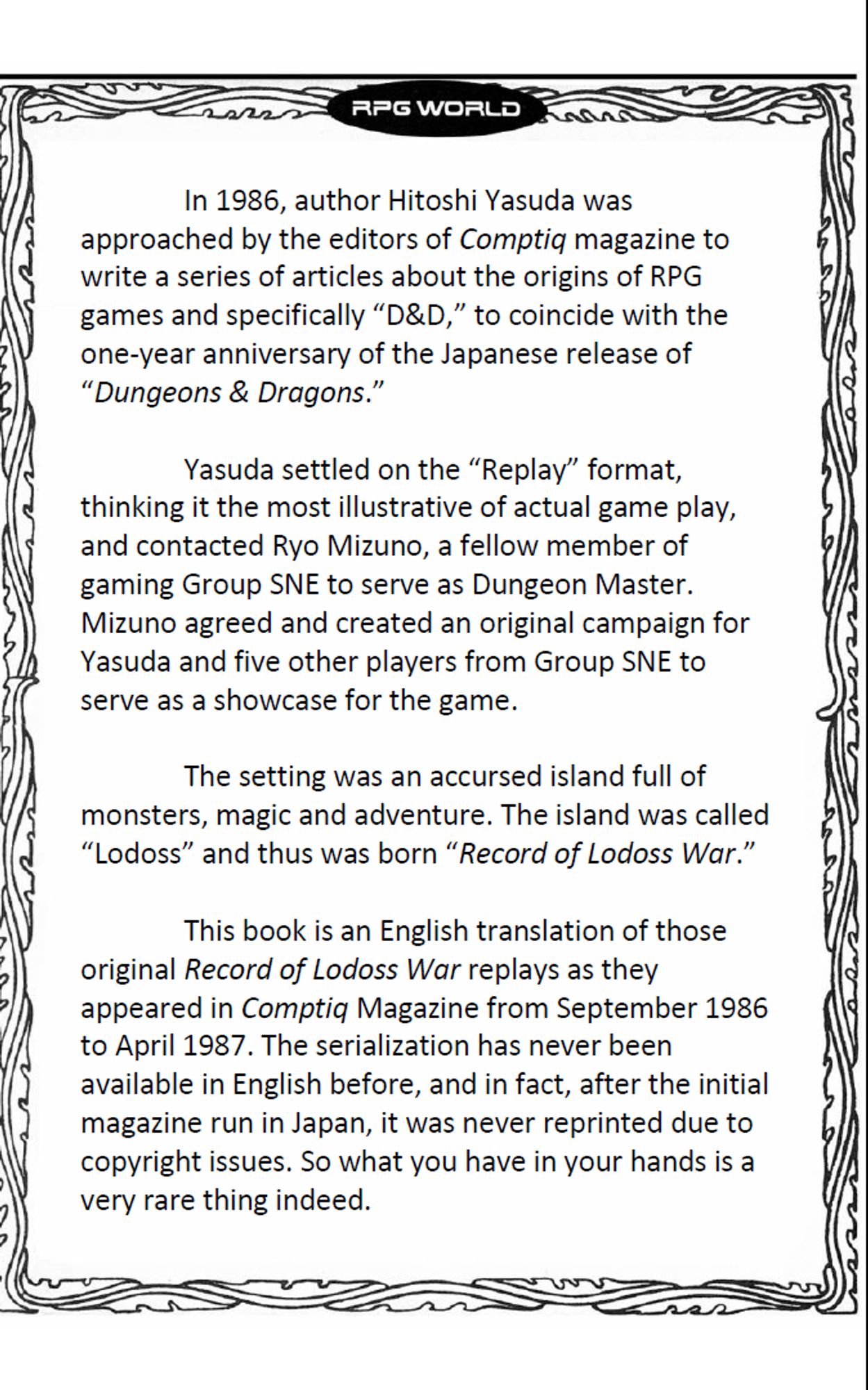 An introduction detailing how in 19876, Hitoshi Yasuda was approached by the editors of Comtiq to write a series of articles about the origins of RPG games and D&D. Yasuda settled on the 'Replay' format, got Mizuno and friends together, and cobbled together an original campaign setting, Lodoss Island.