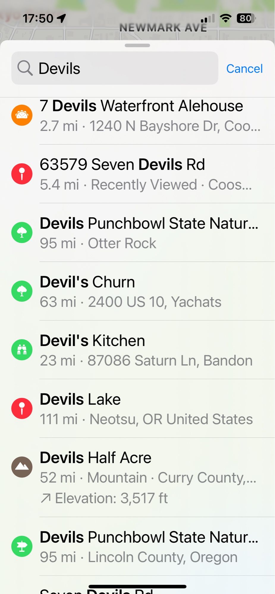 17:50 1
NEWMARK AVE
80
Q Devils
Cancel
7 Devils Waterfront Alehouse
2.7 mi • 1240 N Bayshore Dr, Coo...
63579 Seven Devils Rd
5.4 mi • Recently Viewed • Coos...
Devils Punchbowl State Natur...
95 mi • Otter Rock
Devil's Churn
63 mi • 2400 US 10, Yachats
Devil's Kitchen
23 mi • 87086 Saturn Ln, Bandon
Devils Lake
111 mi • Neotsu, OR United States
Devils Half Acre
52 mi • Mountain • Curry County,...
7 Elevation: 3,517 ft
Devils Punchbowl State Natur...
95 mi • Lincoln County, Oregon