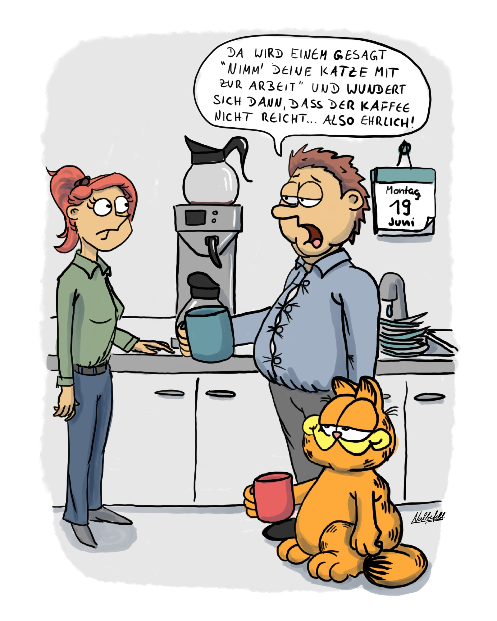 Office-Küche. Ein Angestellter steht mit Garfield dem Kater an der Kaffeemaschine und redet mit einer Kollegin: "Da wird einem gesagt'Nimm deine Katze mit zur Arbeit' und wundert sich dann, dass der Kaffee nicht reicht. Also ehrlich!"