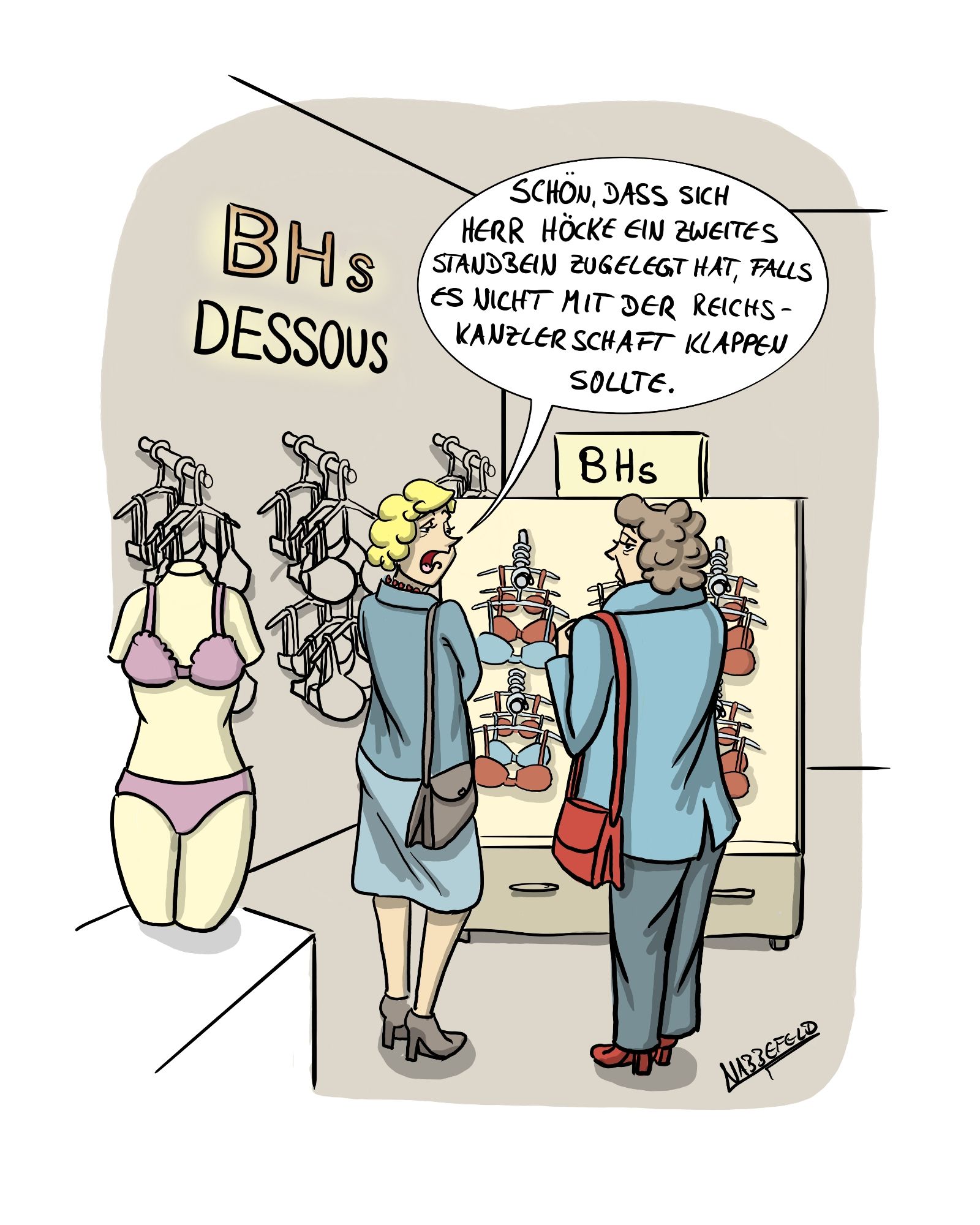 Zwei Damen stehen in einem Desous-Laden. Der Schriftzug besagt "BHs Dessous".
Die linke Dame sagt zur rechten Dame: "Schön, dass sich Herr Höcke ein zweites Standbein zugelegt hat, falls es nicht mit der Reichskanzlerschaft klappen sollte."