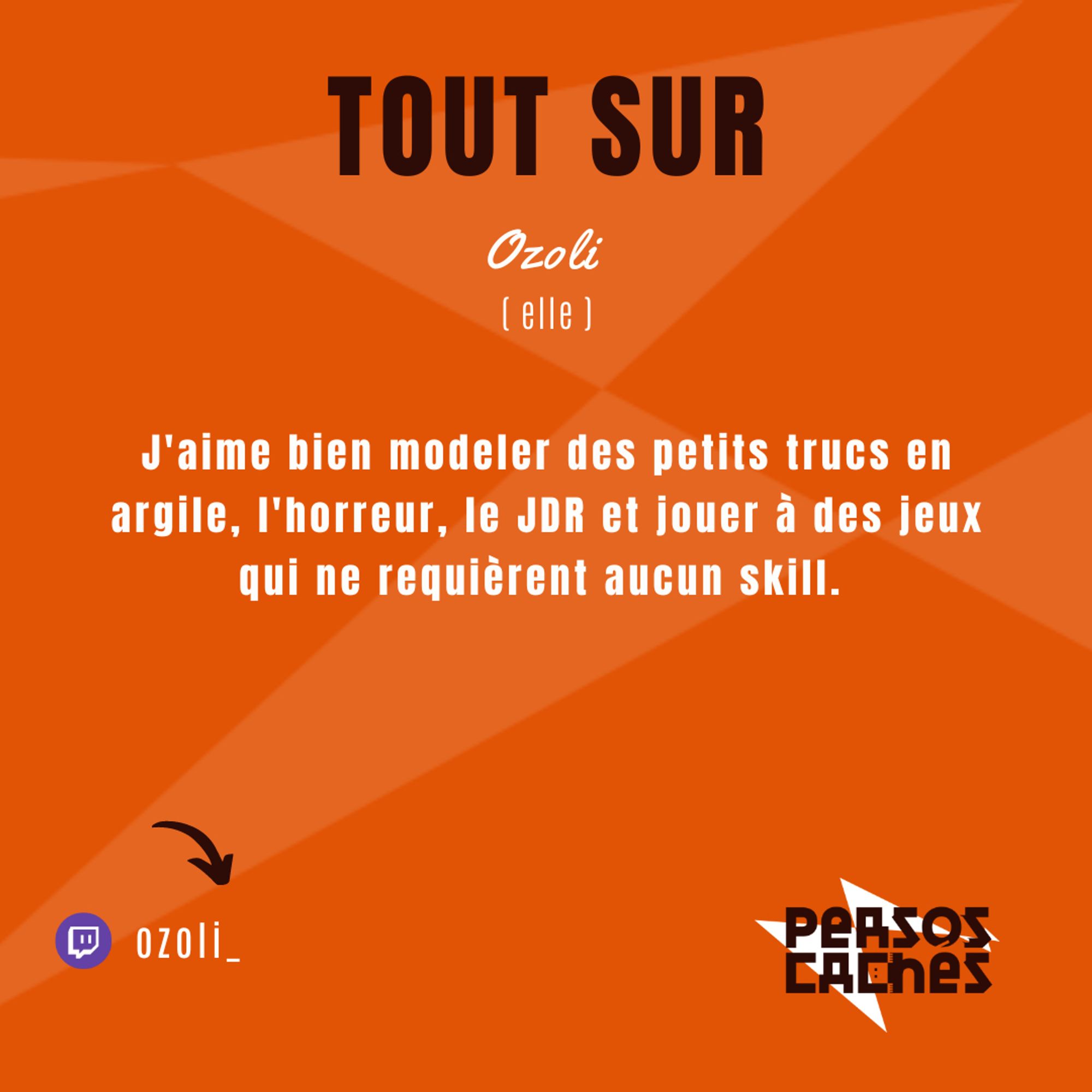 Deuxième partie du portrait de Ozoli.
On y lit : 
« Tout sur Ozoli (elle) » ainsi qu’un descriptif de sa chaine Twitch « J'aime bien modeler des petits trucs en argile, l'horreur, le JDR et jouer à des jeux qui ne requièrent aucun skill. »

Il y a aussi le nom de sa chaîne Twitch « ozoli_».