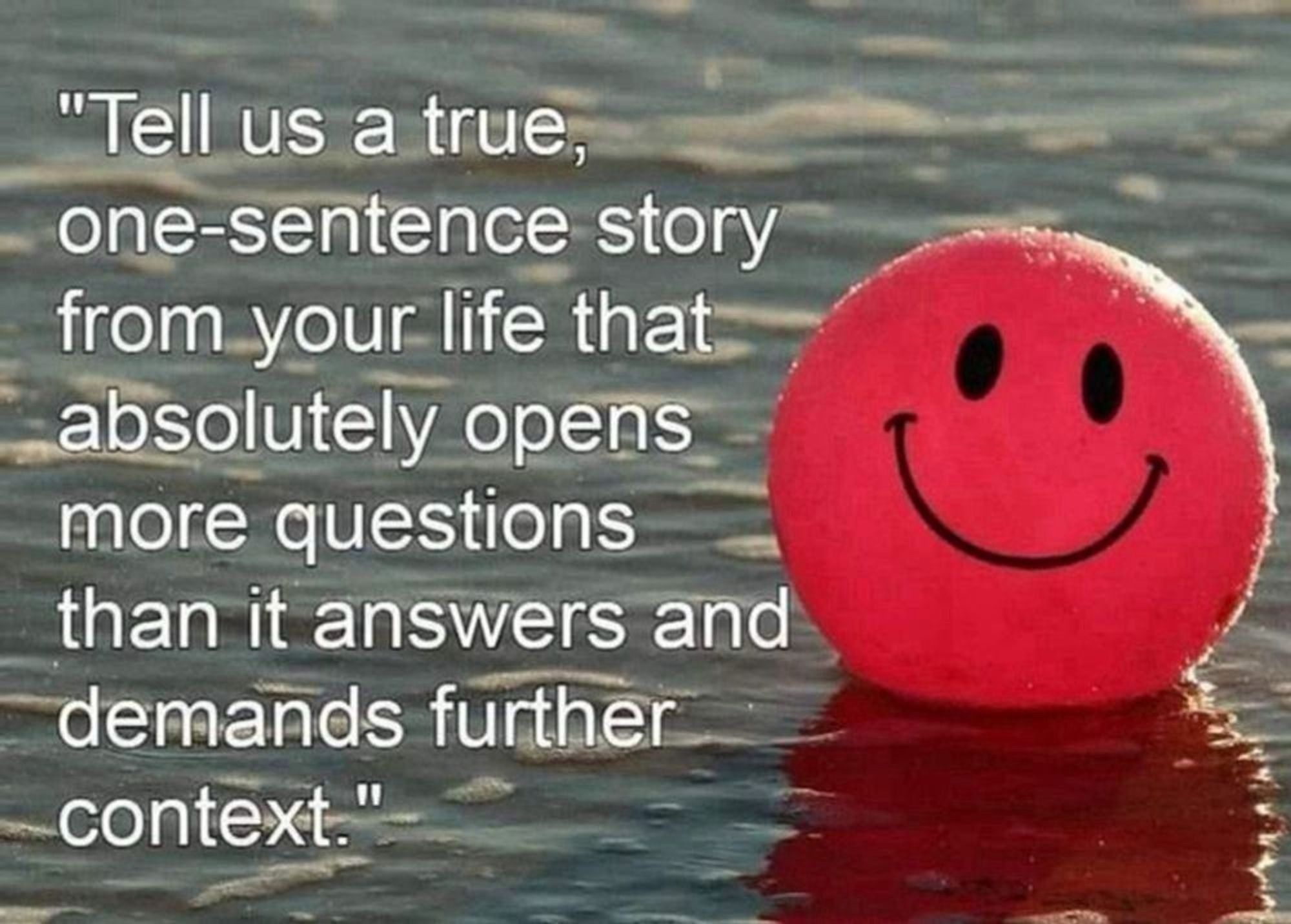 A smily face floating in water,text saying: tell us a true story from your life that absolutely opens more questions than it answers and demands further context.