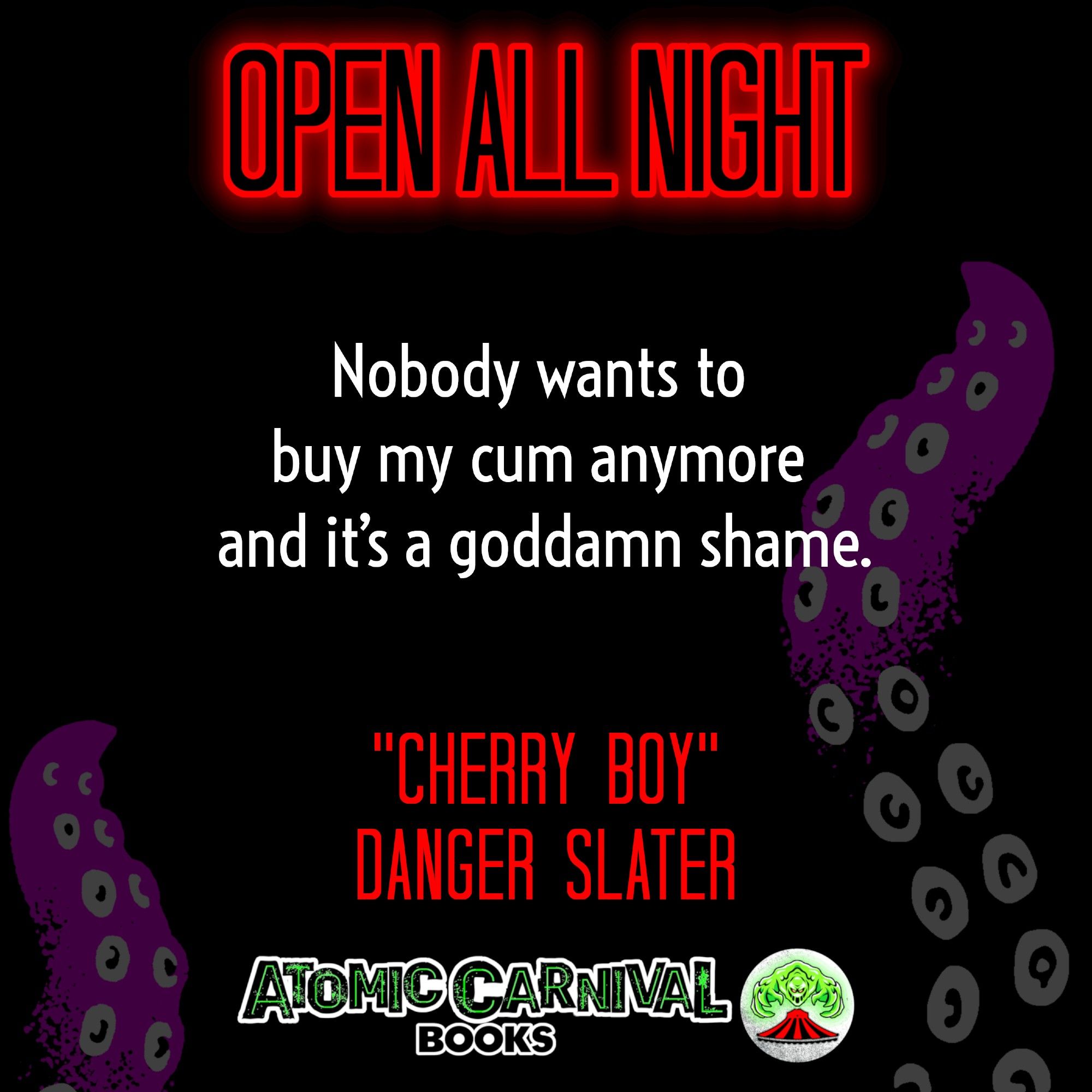 Stylized text reading: OPEN ALL NIGHT

"Nobody wants to buy my cum anymore and it's a goddamn shame."

"Cherry Boy," Danger Slater