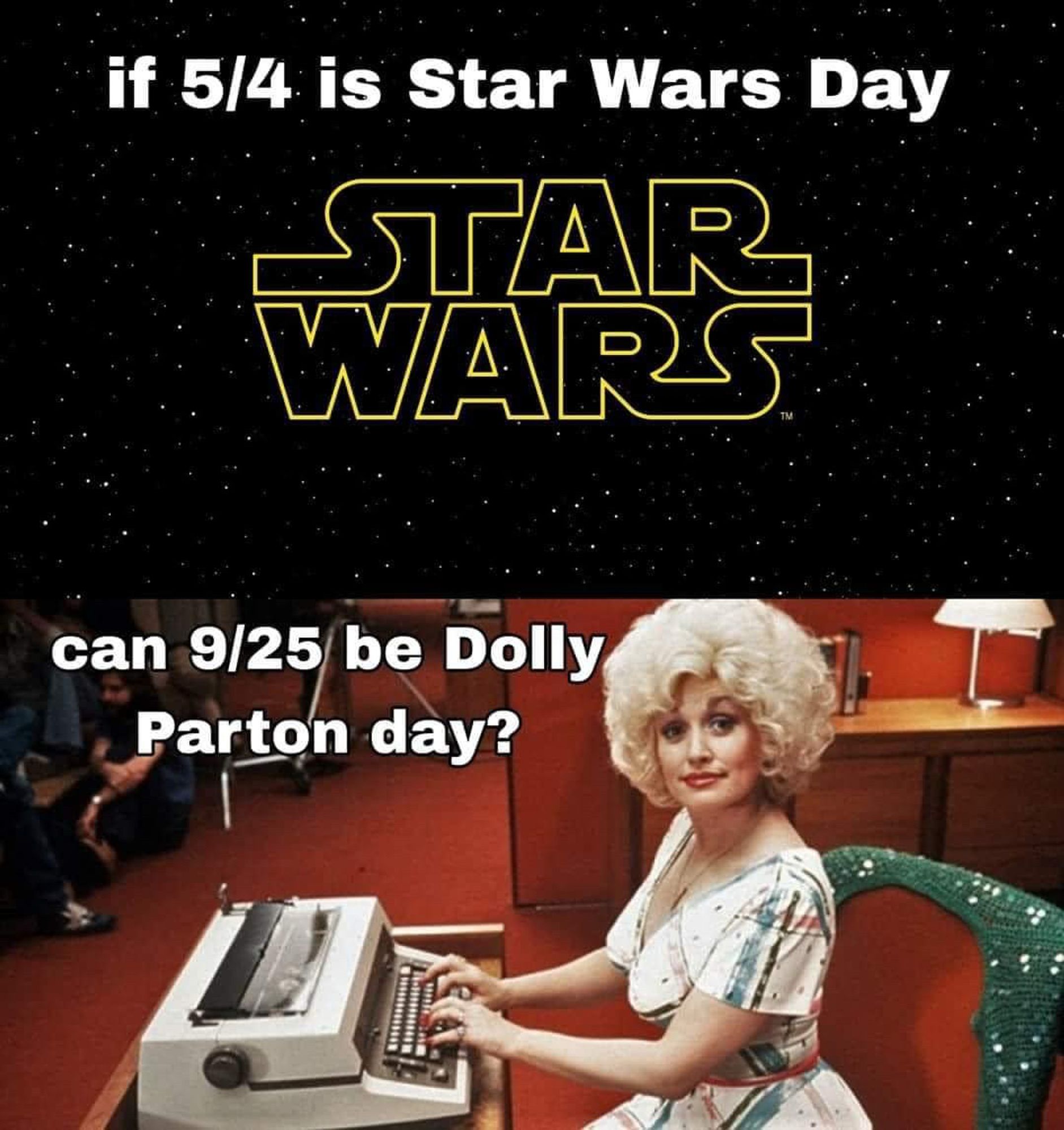 Graphic split in half horizontally. The top half features the yellow Star Wars logo against a black sky with stars. The lower half features Dolly Parton typing at a typewriter and looking at the camera, taken from a scene from the movie “9 to 5“ where she is wearing a white dress with green and red and black plaid. Overlaid on this graphic is text. Reading “if 5/4 is Star Wars Day can 9/25 be Dolly Parton day?“