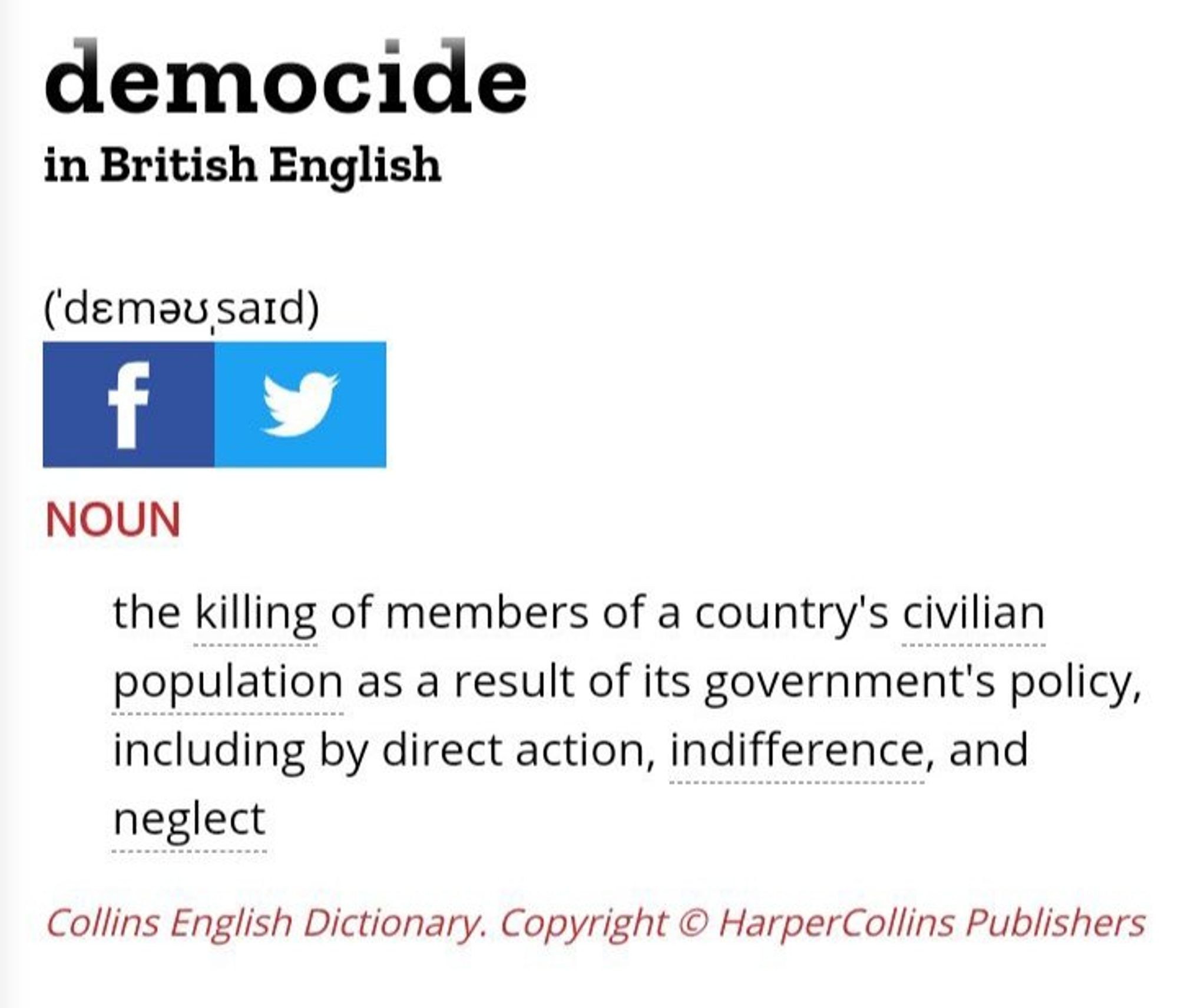 screenshot of Collin English Dictionary entry:
democide
in british english
noun
the killing of members of a country's civilian population as a result of its government's policy, including by direct action, indifference, and neglect