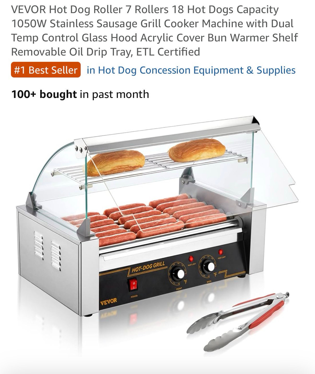 an amazon listing for the number one best seller in the ‘hot dog concession equipment and supplies’ category:

VEVOR Hot Dog Roller 7 Rollers 18 Hot Dogs Capacity 1050W Stainless Sausage Grill Cooker Machine with Dual Temp Control Glass Hood Acrylic Cover Bun Warmer Shelf
Removable Oil Drip Tray, ETL Certified