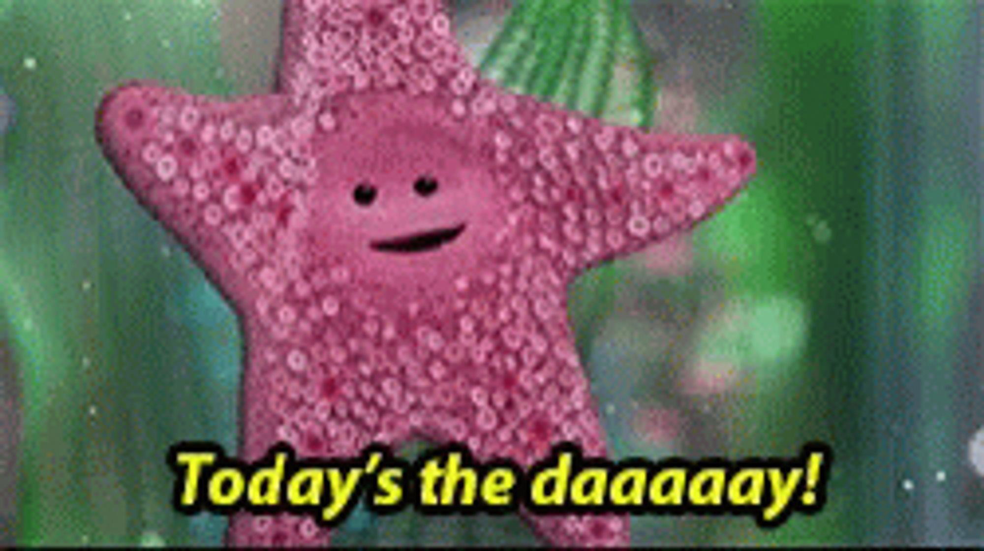 Pink starfish from Finding Nemo singing “Today’s the daaaaay!”