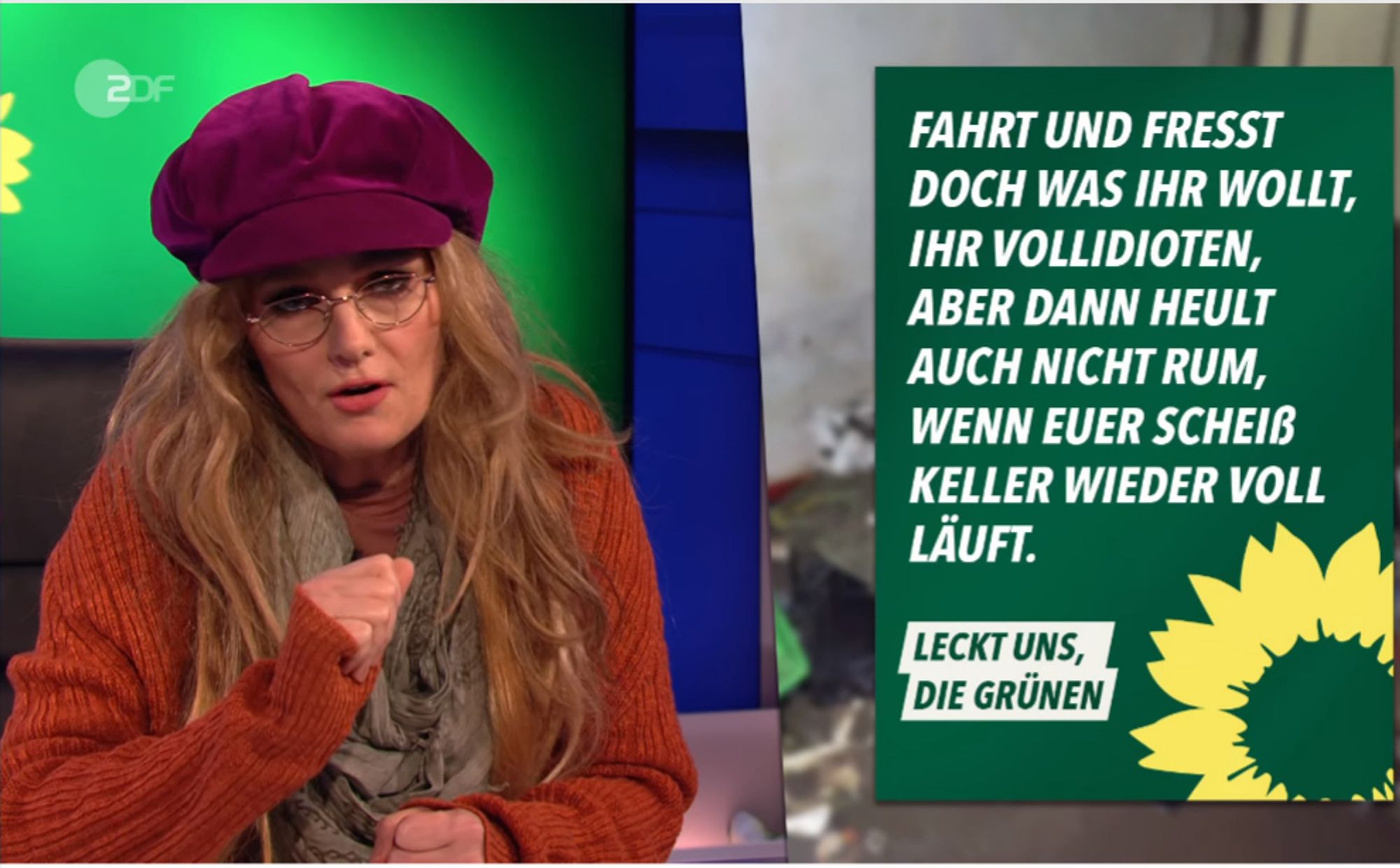 ZDF
FAHRT UND FRESST DOCH WAS IHR WOLLT, IHR VOLLIDIOTEN,
ABER DANN HEULT
AUCH NICHT RUM,
WENN EUER SCHEIß
KELLER WIEDER VOLL LÄUFT.
LECKT UNS, DIE GRÜNEN