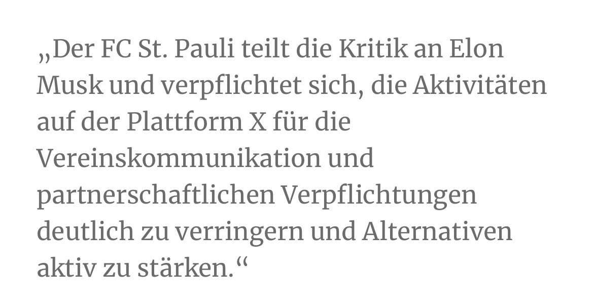 „Der FC St. Pauli teilt die Kritik an Elon Musk und verpflichtet sich, die Aktivitäten auf der Plattform X für die Vereinskommunikation und partnerschaftlichen Verpflichtungen deutlich zu verringern und Alternativen aktiv zu stärken."