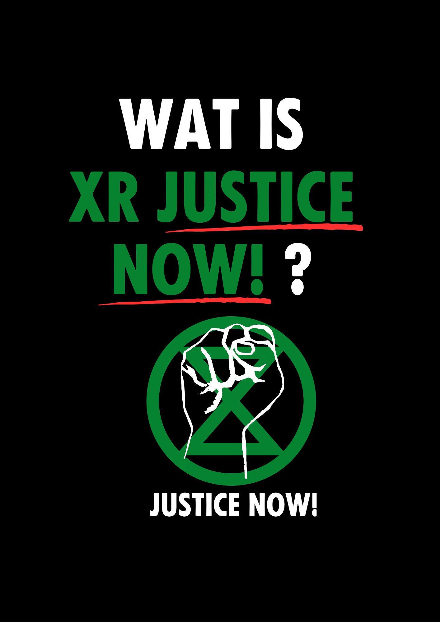 Zwarte achtergrond met in het wit de tekst ' wat is' in het groen 'XR Justice Now!, en in het wit een '?' Onder de tekst een groot Justice Now! logo bestaande uit een groen XR symbool en een opgeheven vuist in het wit erbovenop.