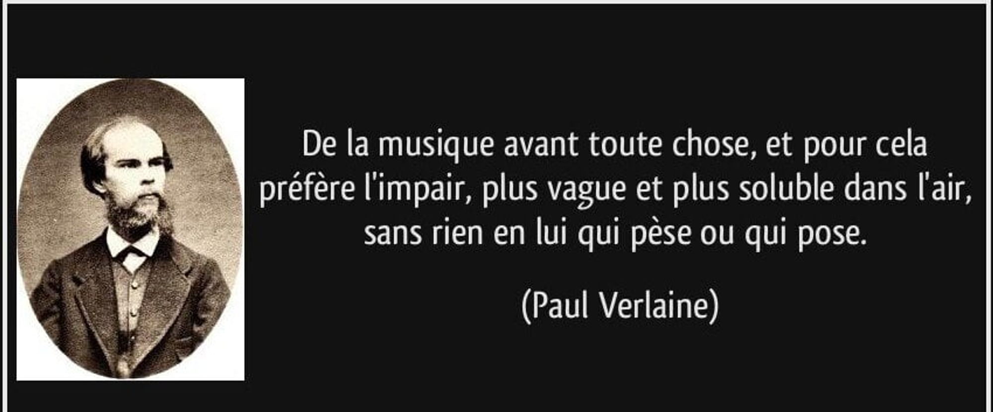 "De la musique avant toute chose, et pour cela préfère l'impair, plus vauge et plus soluble dans l'air, sans rien en lui qui pèse ou qui pose"~Paul Verlaine