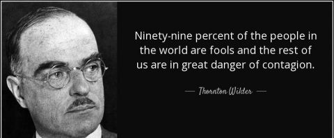 "99% of the people in the world are fools & the rest of us are in great danger of contagion"~Thornton Wilder