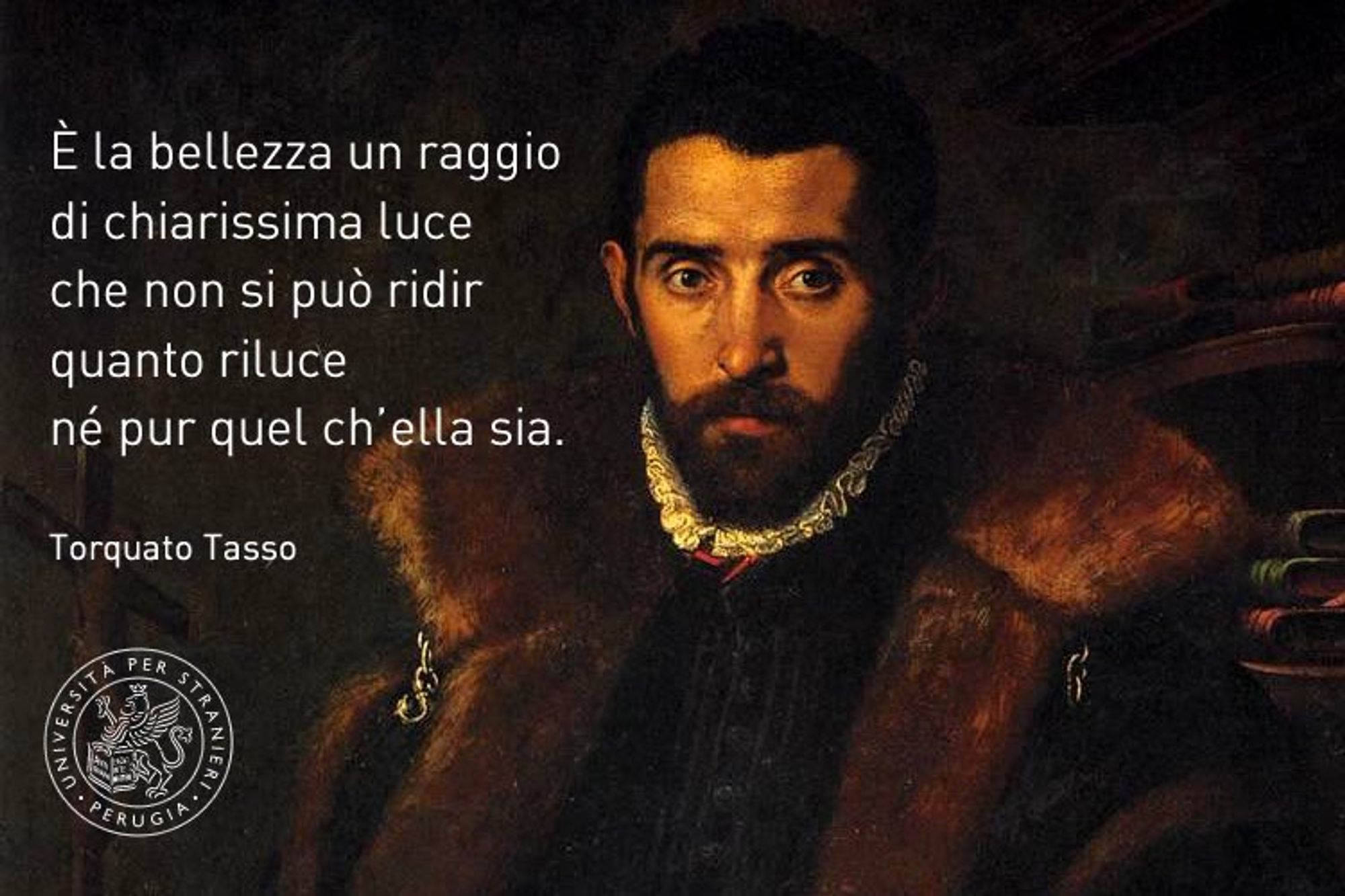 Torquato Tasso: "È la bellezza un raggio di chiarissima luce che non si può ridir quanto riluce né pur quel ch'ella sia" (beauty is a ray of very clear light that cannot be said how much it shines or even what it is)