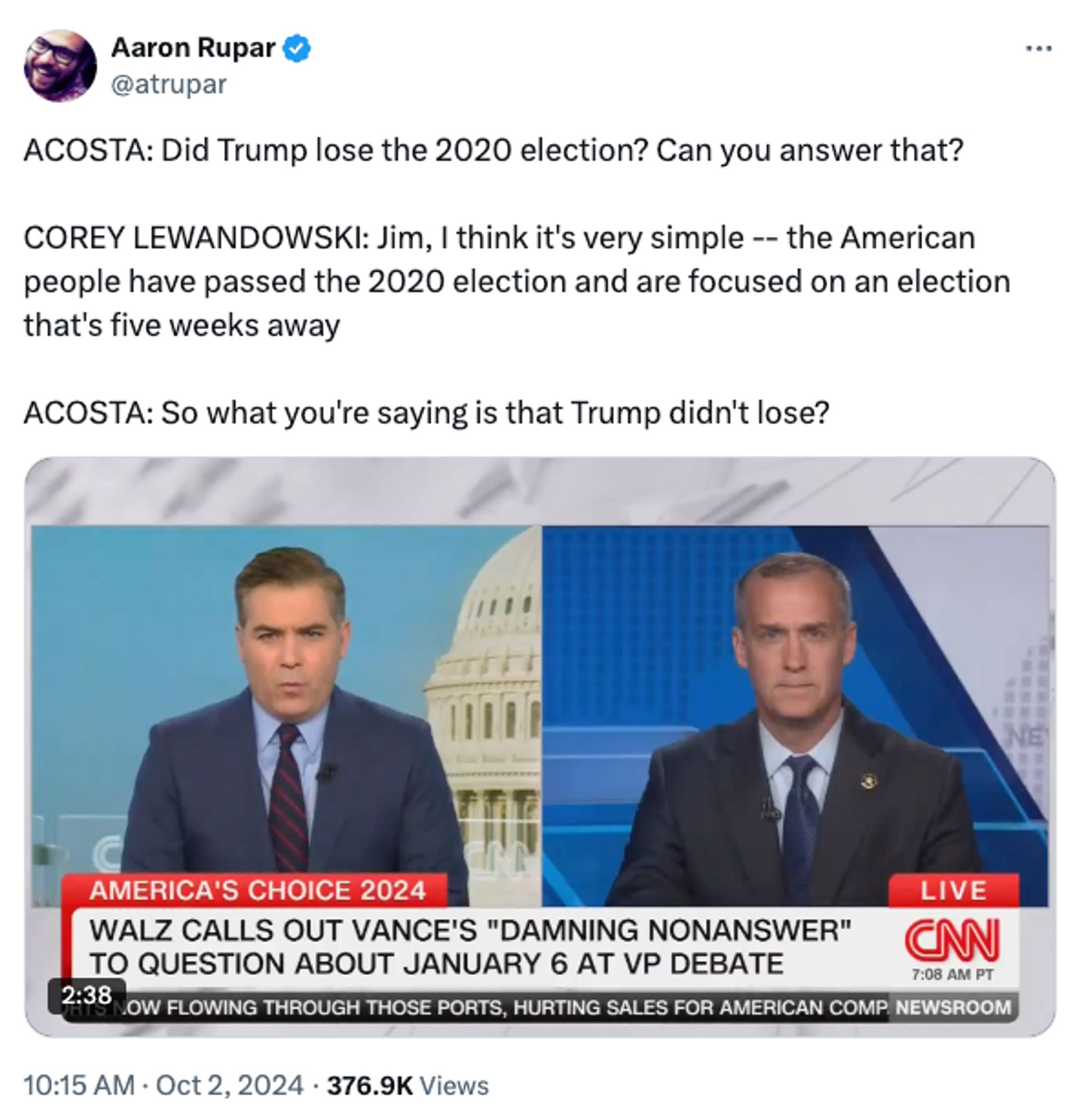 Aaron Rupar
@atrupar
ACOSTA: Did Trump lose the 2020 election? Can you answer that?

COREY LEWANDOWSKI: Jim, I think it's very simple -- the American people have passed the 2020 election and are focused on an election that's five weeks away

ACOSTA: So what you're saying is that Trump didn't lose?