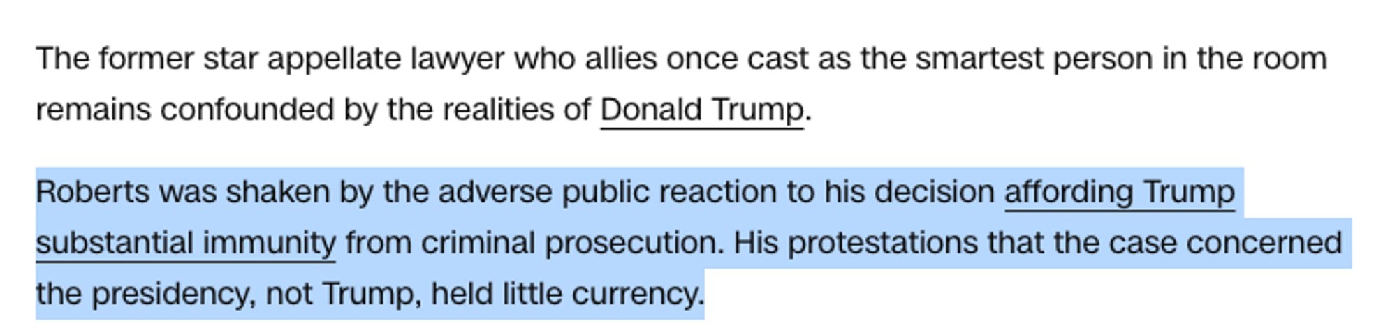 The former star appellate lawyer who allies once cast as the smartest person in the room remains confounded by the realities of Donald Trump.

Roberts was shaken by the adverse public reaction to his decision affording Trump substantial immunity from criminal prosecution. His protestations that the case concerned the presidency, not Trump, held little currency.