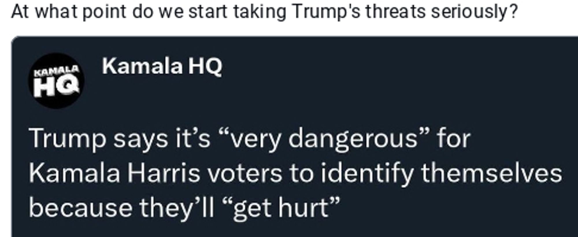 Cropped screenshot of BlueSky post reads, "at what point do we start taking Trump's threats seriously?
The cropped quoted post, from Kamala Headquarters account, reads, "Trump says it's "very dangerous" for Kamala Harris voters to identify themselves because they'll "get hurt" "