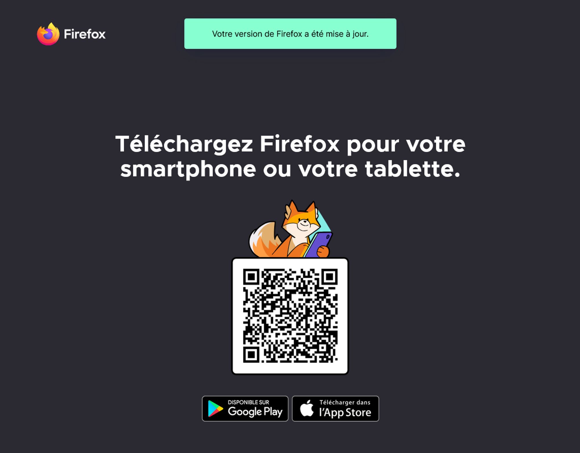 Firefox
Votre version de Firefox a été mise à jour.
Téléchargez Firefox pour votre smartphone ou votre tablette.
Scannez ce code QR
Disponible sur Google Play | Disponible sur l’App Store