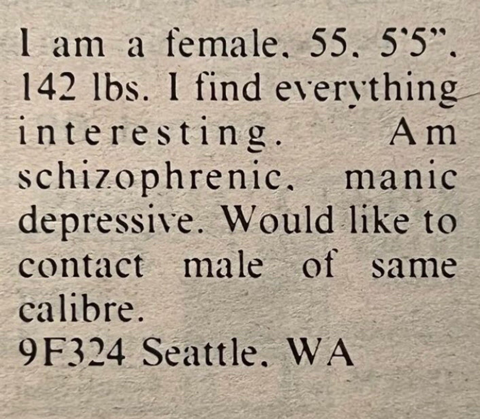 ad text that says "i am a female. 55. 5'5. 142lbs. i find everything interesting. am schizophrenkc. manic depressive. would like to contact male of same calibre. 9f324 seattle. wa.