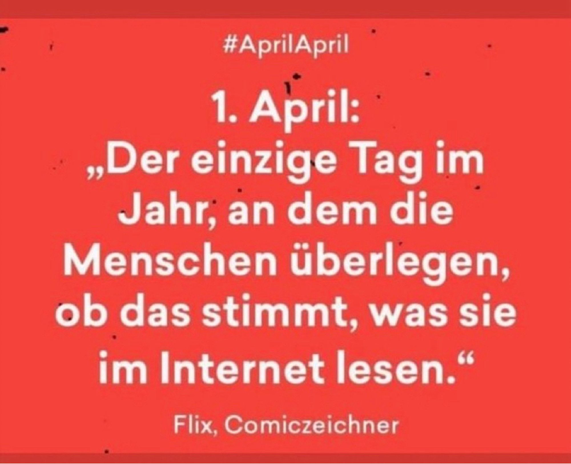 1. April: der einzige Tag im Jahr, an dem die Menschen überlegen, ob das stimmt, was sie im Internet lesen. (Flix, Comic-Zeichner)