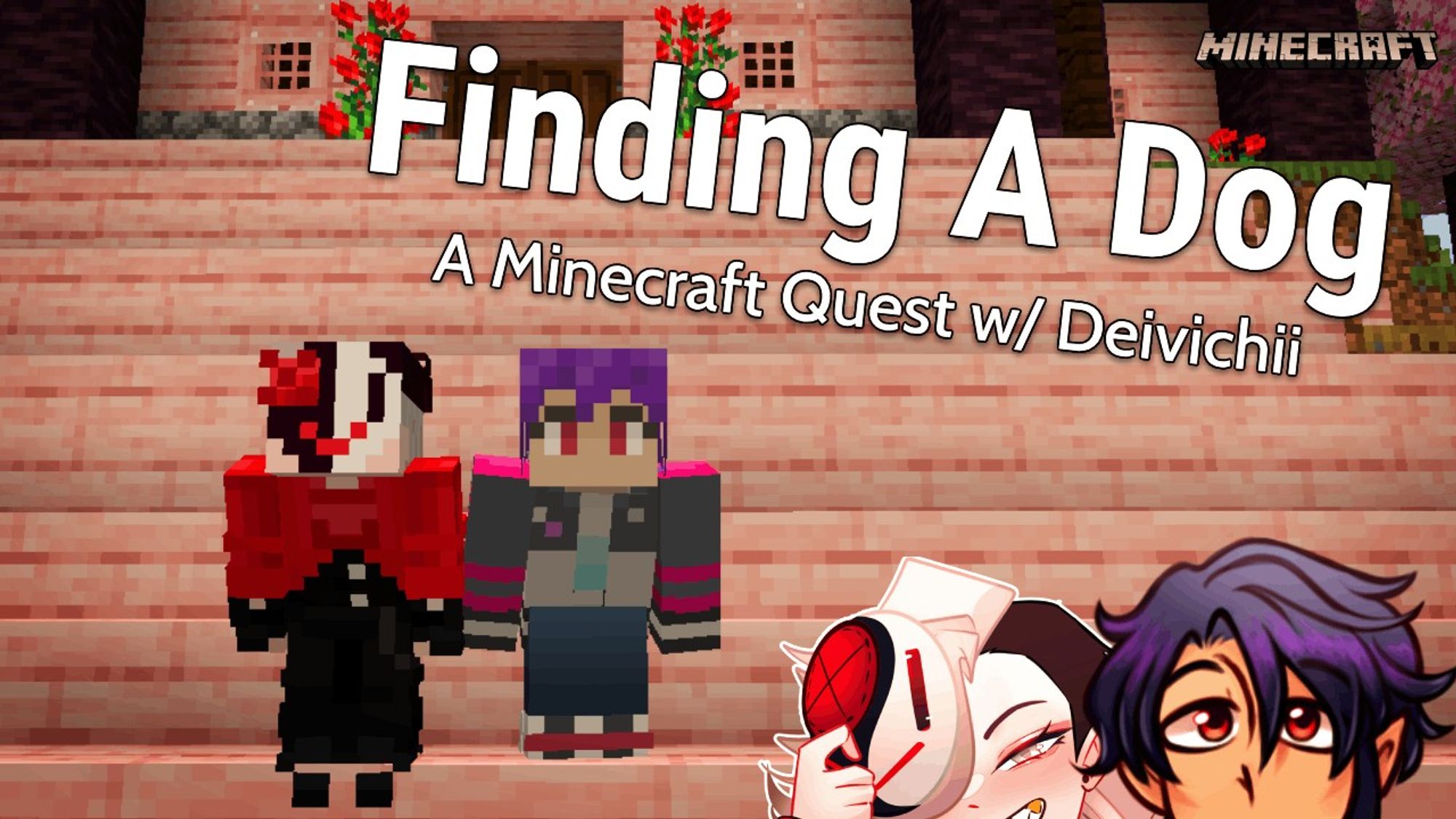 A stream thumbnail by Vincent "VNNZ" Vogel.

The background is a screenshot from Minecraft, featuring a house build with cherry tree woods. Vincent and Dev's Minecraft character standing infront of said house. On the left, the VTuber avatar for Dev and Vincent peeks in.

The title of the stream is "Finding A Dog. A Minecraft Quest w/ Deivichii".