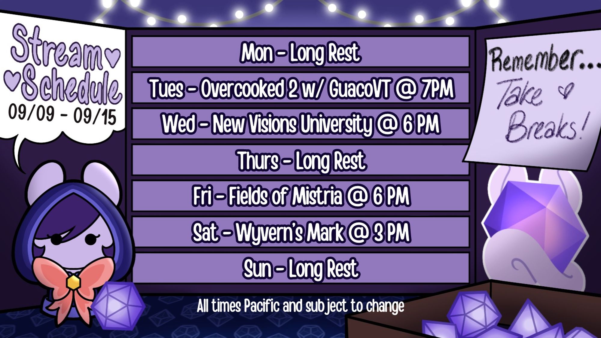 All times Pacific and subject to change.

Monday, September 9th: Long Rest
Tuesday, September 10th: Overcooked 2 w/ GuacoVT at 7 PM
Wednesday, September 11th: New Visions University at 6 PM
Thursday, September 12th: Long Rest
Friday, September 13th: Fields of Mistria at 6 PM
Saturday, September 14th: Wyvern's Mark at 3 PM
Sunday, September 15th: Long Rest