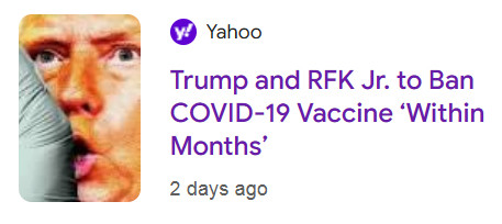 HEADLINE: Yahoo - Trump and RFK Jr. to Ban COVID-19 Vaccine ‘Within Months’  Marked "2 days ago"  With a closeup of Trump's face, very orange.