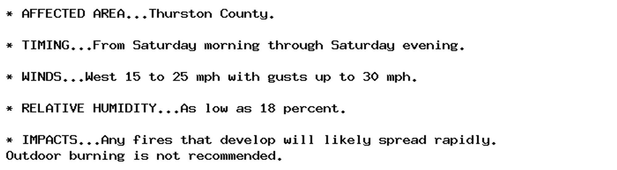 * AFFECTED AREA...Thurston County.

* TIMING...From Saturday morning through Saturday evening.

* WINDS...West 15 to 25 mph with gusts up to 30 mph.

* RELATIVE HUMIDITY...As low as 18 percent.

* IMPACTS...Any fires that develop will likely spread rapidly.
Outdoor burning is not recommended.