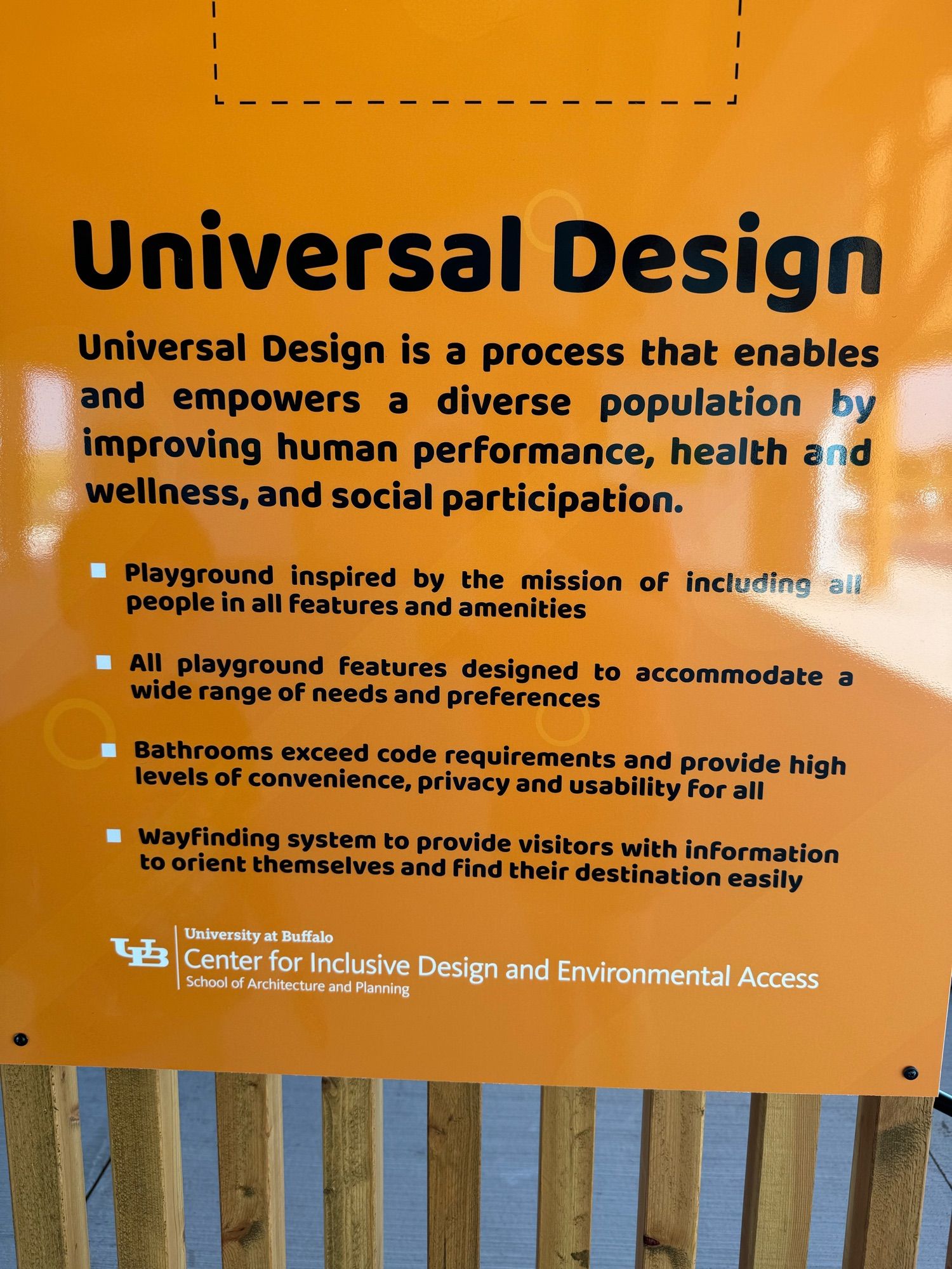 Poster “universal design is a process that enables and empowers a diverse population by improving human performance, health and wellness, social participation. 
Playground inspired by the mission of including all people in all features and amenities 
All playground features designed to accommodate a wide range of needs and preferences
Bathrooms exceed code requirements and provide high levels of convenience, privacy and usability for all
Wayfinding system to provide visitors with information to orient themselves and find their destination and easily 
University of Buffalo 
Center for inclusive design and environmental access