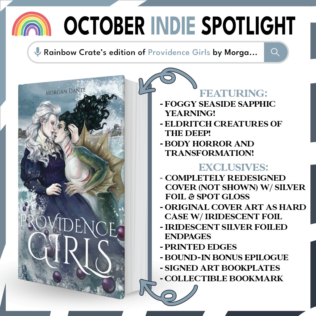 A graphic that reads “October Indie Spotlight” along the top with a Rainbow logo to the left of it. Underneath it is a search bar with a mic icon that says “Rainbow Crate’s edition of Providence Girls by Morga...” Underneath it is a 3D book with the cover displayed. To the right it has the Featuring section of the caption displayed with the following text underneath
EXCLUSIVES:
“- Completely Redesigned
Cover (Not Shown) w/ Silver 
Foil & Spot Gloss
- Original Cover Art as Hard
Case w/ Iridescent Foil
- Iridescent Silver Foiled
Endpages
- Printed Edges
- Bound-In Bonus Epilogue
- Signed Art Bookplates
- Collectible Bookmark”
At the top and bottom of the text area are gray arrows with black outlines pointing towards the book. Surrounding the graphic is a gray-black ombre striped border.