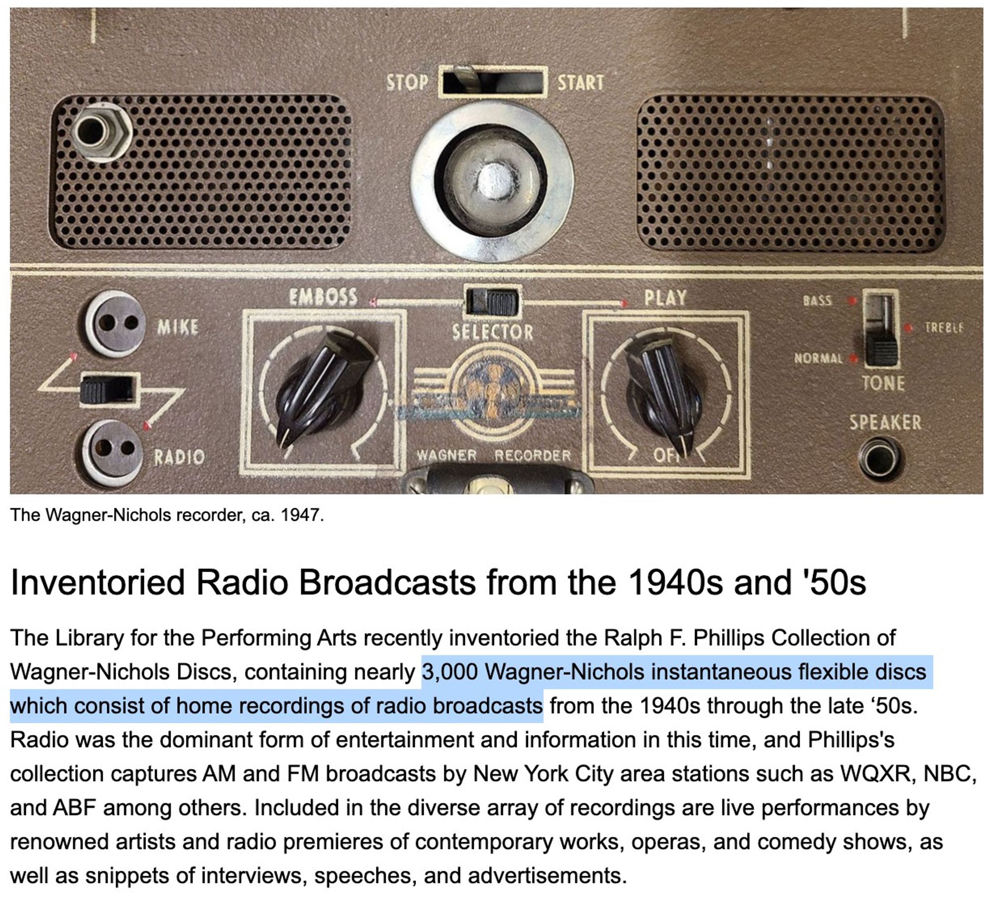 The Library for the Performing Arts recently inventoried the Ralph F. Phillips Collection of Wagner-Nichols Discs, containing nearly 3,000 Wagner-Nichols instantaneous flexible discs which consist of home recordings of radio broadcasts from the 1940s through the late ‘50s. Radio was the dominant form of entertainment and information in this time, and Phillips's collection captures AM and FM broadcasts by New York City area stations such as WQXR, NBC, and ABF among others. Included in the diverse array of recordings are live performances by renowned artists and radio premieres of contemporary works, operas, and comedy shows, as well as snippets of interviews, speeches, and advertisements.