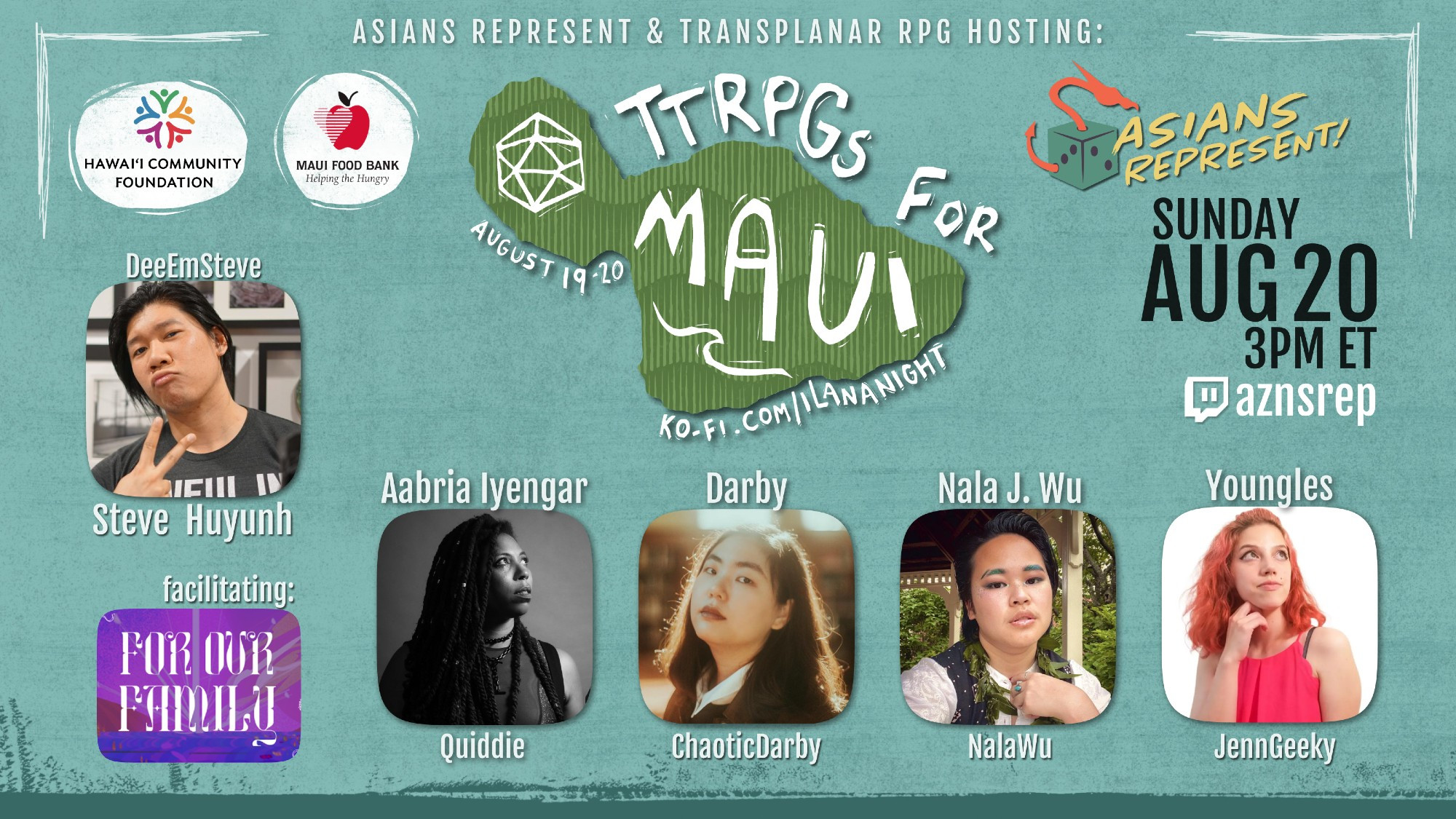 A promo image for TTRPGs for Maui, showcasing the For Our Family game happening at 3pm EST on Sunday 8/20, hosted by Asians Represent. The promo image features headshots of the facilitator, Steve, and the players: Aabria, Darby, Nala, and Youngles, along with their social media handles. The image features the logos for our charity recipients: the Maui Food Bank and Hawai'i Community Foundation.