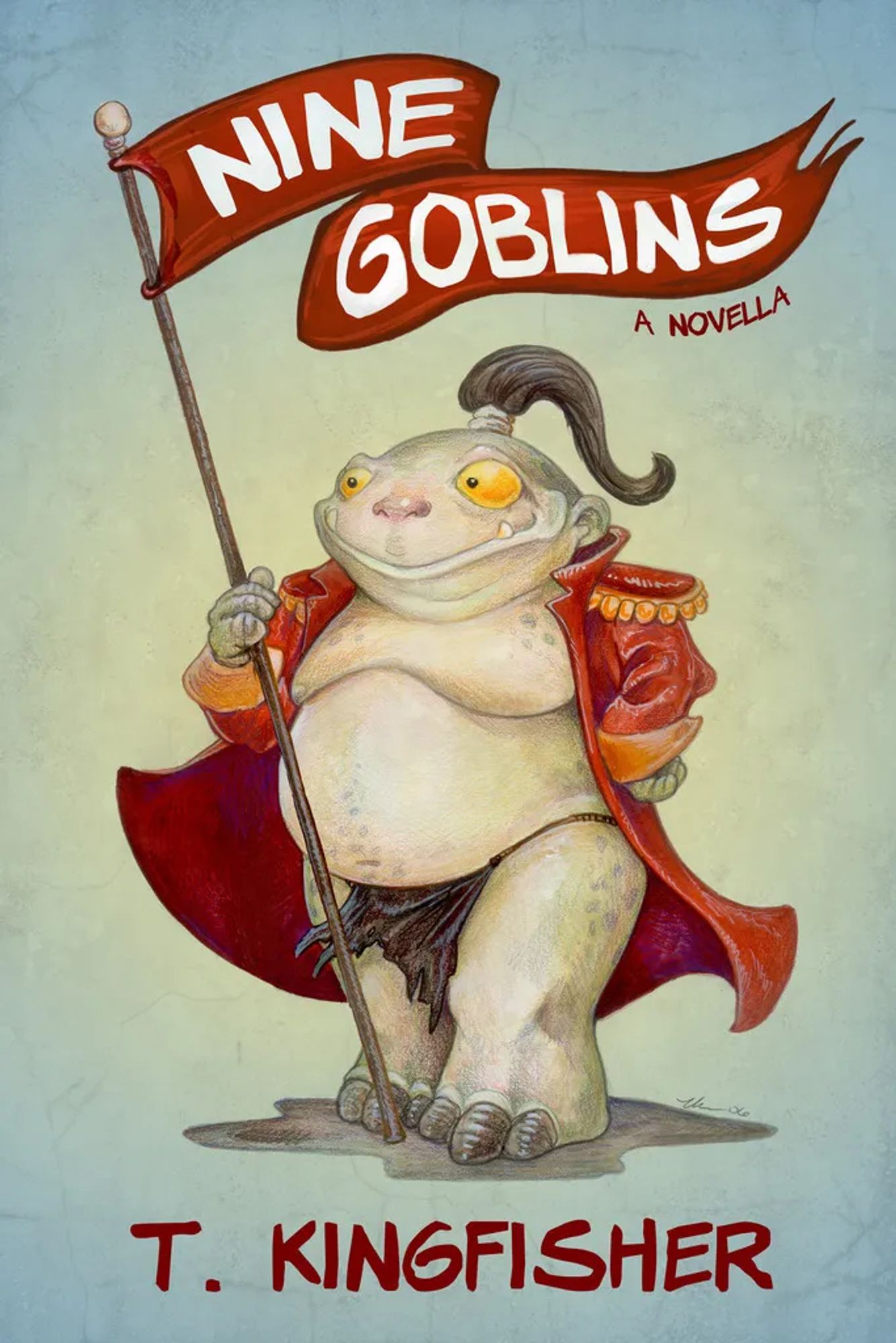 Cover for the book Nine Goblins by T. Kingfisher featuring an illustrative and rather comical drawing of a goblin wearing a loincloth and fancy red coat that is open and showing off the rather large goblin physique. The goblin is holding a flag pole there the flag itself is also the title of the book.