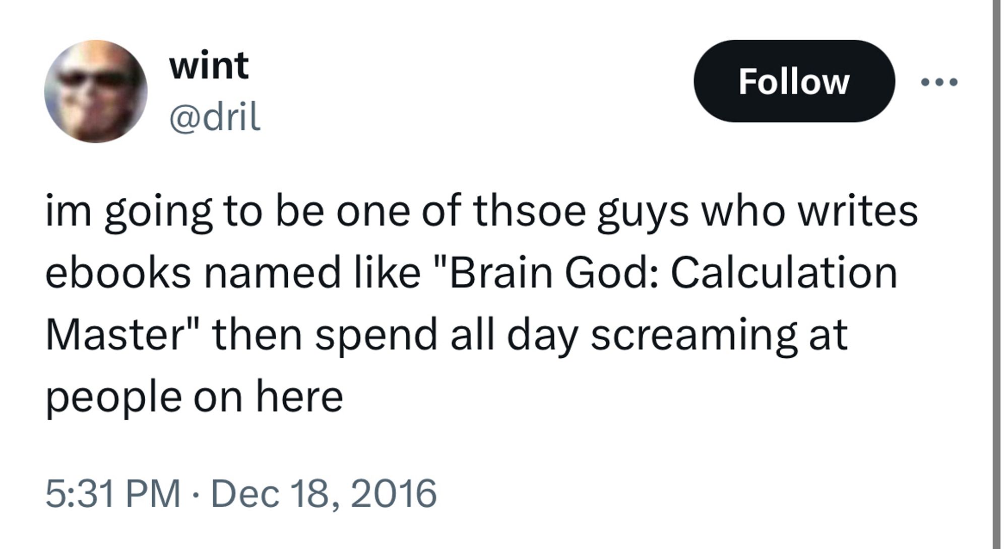 @dril tweet from Dec 18, 2016: “im going to be one of thsoe guys who writes ebooks named like “Brain God: Calculation Master” then spend day screaming at people on here”