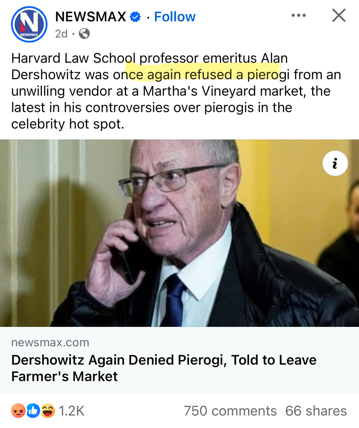NEWSMAX * • Follow
NEWSMAX
2d •
Harvard Law School professor emeritus Alan
Dershowitz was once again refused a pierogi from an unwilling vendor at a Martha's Vineyard market, the latest in his controversies over pierogis in the celebrity hot spot.
newsmax.com
Dershowitz Again Denied Pierogi, Told to Leave Farmer's Market
1.2K
750 comments 66 shares