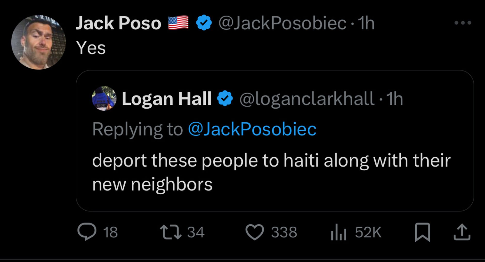 Jack Poso
Yes
@JackPosobiec • 1h
* Logan Hall & @loganclarkhall •1h
Replying to @JackPosobiec
deport these people to haiti along with their new neighbors
18
L>34
•338
Ill 52K