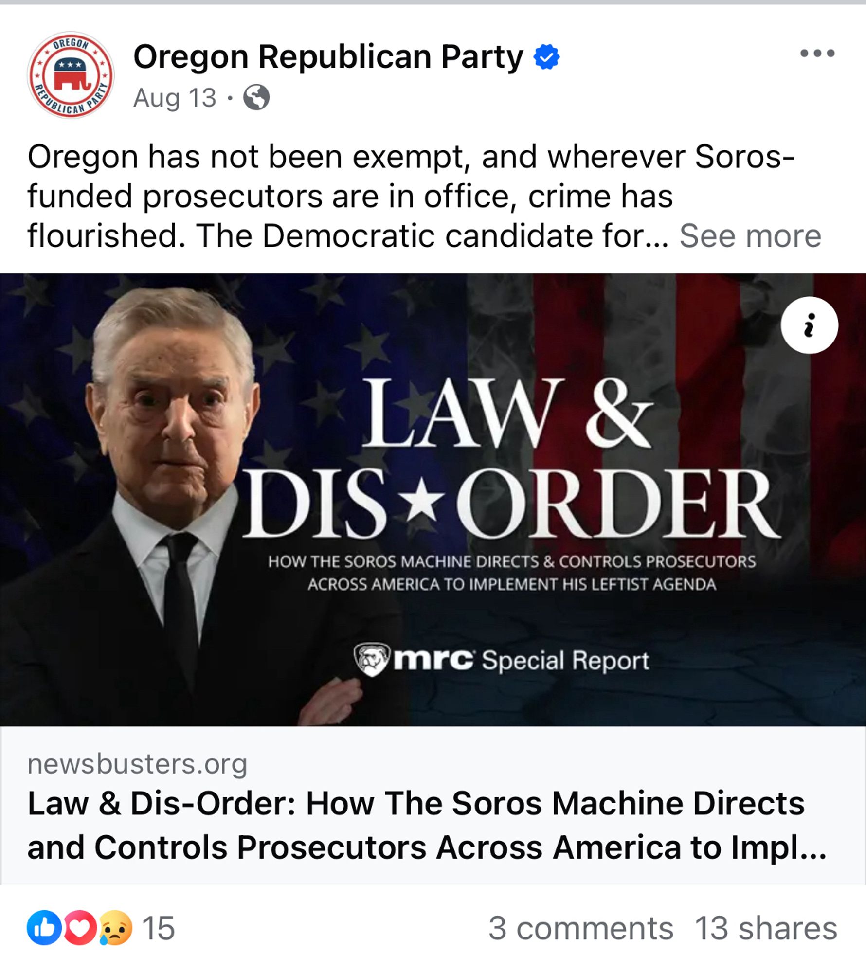 OREGON
Oregon Republican Party
Aug 13 •
Oregon has not been exempt, and wherever Soros-funded prosecutors are in office, crime has flourished. The Democratic candidate for... See more
LAW &
DIS * ORDER
HOW THE SOROS MACHINE DIRECTS & CONTROLS PROSECUTORS
ACROSS AMERICA TO IMPLEMENT HIS LEFTIST AGENDA
mrc Special Report
newsbusters.org
Law & Dis-Order: How The Soros Machine Directs and Controls Prosecutors Across America to Impl...
15
3 comments 13 shares