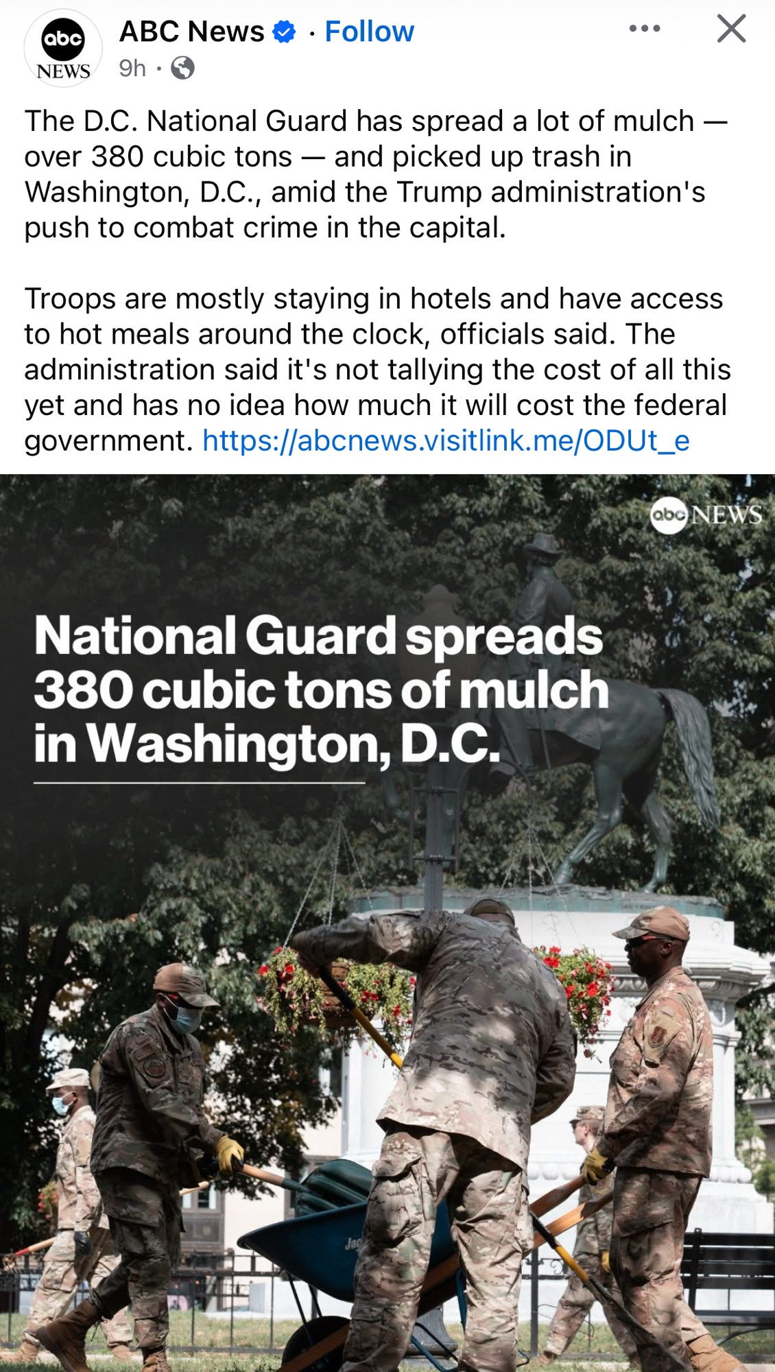 abo
NEWS 9h • G
ABC News ~ • Follow
••. X
The D.C. National Guard has spread a lot of mulch - over 380 cubic tons - and picked up trash in Washington, D.C., amid the Trump administration's push to combat crime in the capital.
Troops are mostly staying in hotels and have access to hot meals around the clock, officials said. The administration said it's not tallying the cost of all this yet and has no idea how much it will cost the federal government. https://abcnews.visitlink.me/ODUt_e
NEW
National Guard spreads 380 cubic tons of mulch in Washington, D.C.