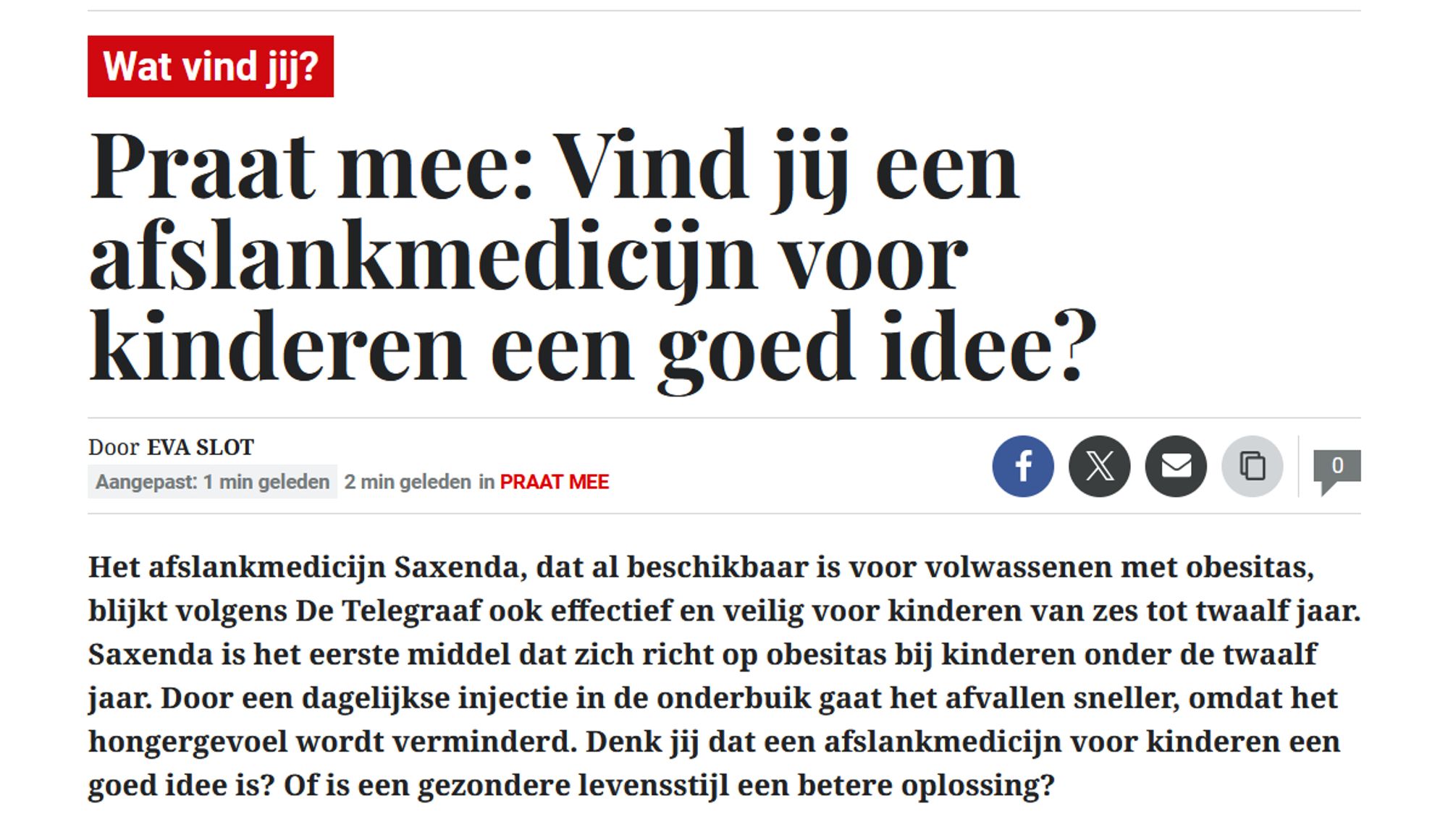 Praat mee: Vind jij een afslankmedicijn voor kinderen een goed idee?

Eva Slot
Aangepast: 1 min geleden2 min geledenin Praat Mee
0

Het afslankmedicijn Saxenda, dat al beschikbaar is voor volwassenen met obesitas, blijkt volgens De Telegraaf ook effectief en veilig voor kinderen van zes tot twaalf jaar. Saxenda is het eerste middel dat zich richt op obesitas bij kinderen onder de twaalf jaar. Door een dagelijkse injectie in de onderbuik gaat het afvallen sneller, omdat het hongergevoel wordt verminderd. Denk jij dat een afslankmedicijn voor kinderen een goed idee is? Of is een gezondere levensstijl een betere oplossing?