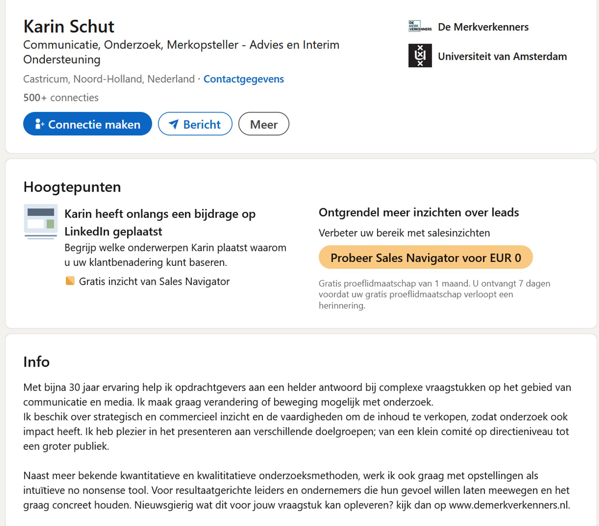 LinkedIn van Karin Schut: 
InfoInfo
Met bijna 30 jaar ervaring help ik opdrachtgevers aan een helder antwoord bij complexe vraagstukken op het gebied van communicatie en media. Ik maak graag verandering of beweging mogelijk met onderzoek. 
Ik beschik over strategisch en commercieel inzicht en de vaardigheden om de inhoud te verkopen, zodat onderzoek ook impact heeft. Ik heb plezier in het presenteren aan verschillende doelgroepen; van een klein comité op directieniveau tot een groter publiek.

Naast meer bekende kwantitatieve en kwalititatieve onderzoeksmethoden, werk ik ook graag met opstellingen als intuïtieve no nonsense tool. Voor resultaatgerichte leiders en ondernemers die hun gevoel willen laten meewegen en het graag concreet houden. Nieuwsgierig wat dit voor jouw vraagstuk kan opleveren? kijk dan op www.demerkverkenners.nl.