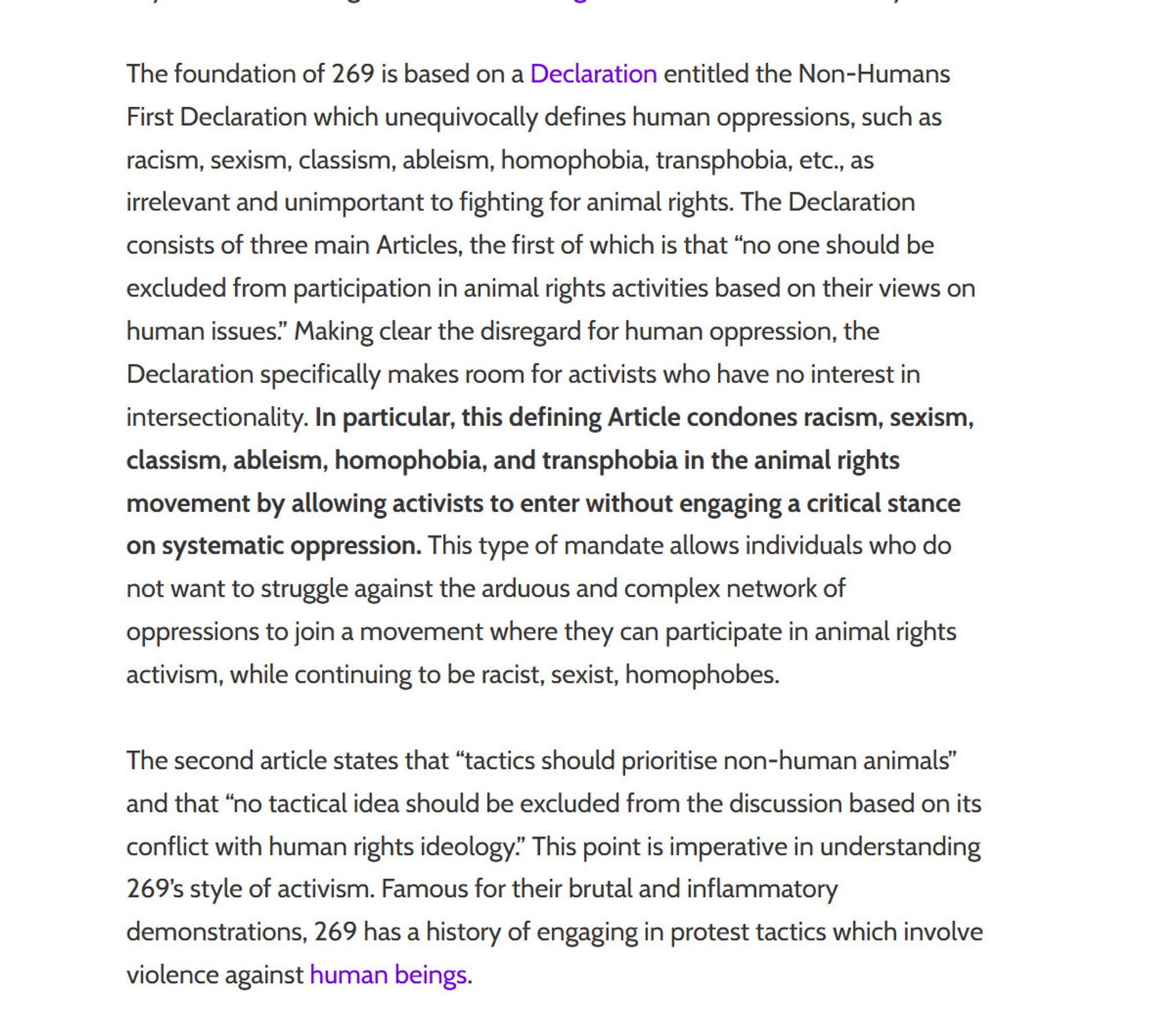 The foundation of 269 is based on a Declaration entitled the Non-Humans First Declaration which unequivocally defines human oppressions, such as racism, sexism, classism, ableism, homophobia, transphobia, etc., as irrelevant and unimportant to fighting for animal rights. The Declaration consists of three main Articles, the first of which is that “no one should be excluded from participation in animal rights activities based on their views on human issues.” Making clear the disregard for human oppression, the Declaration specifically makes room for activists who have no interest in intersectionality. In particular, this defining Article condones racism, sexism, classism, ableism, homophobia, and transphobia in the animal rights movement by allowing activists to enter without engaging a critical stance on systematic oppression. This type of mandate allows individuals who do not want to struggle against the arduous and complex network of oppressions to join a movement where they can parti